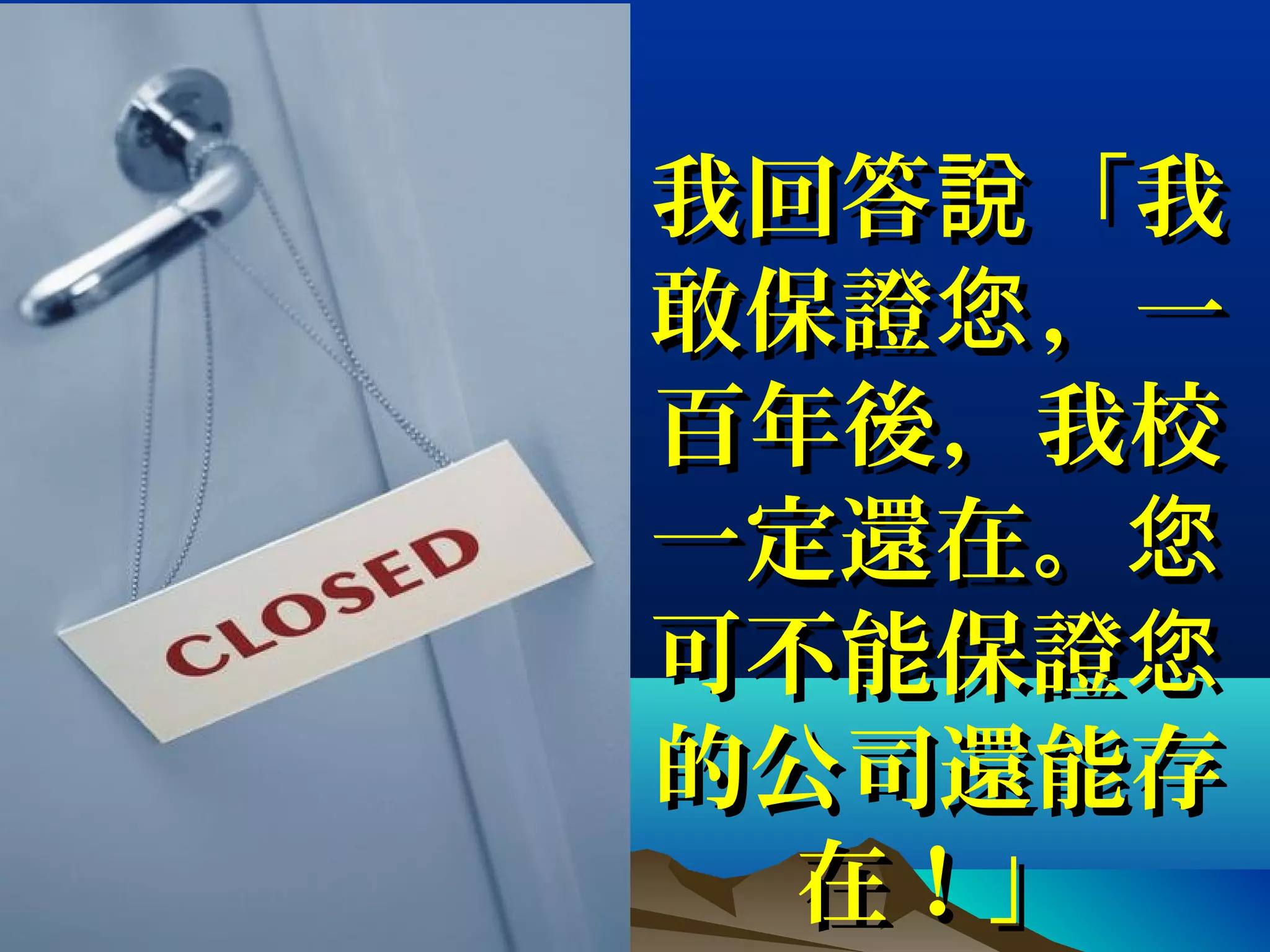我回答 「我說我回答 「我說
敢保證 ，一您敢保證 ，一您
百年後，我校百年後，我校
一定還在。您一定還在。您
可不能保證您可不能保證您
的公司還能存的公司還能存
在！」在！」
 