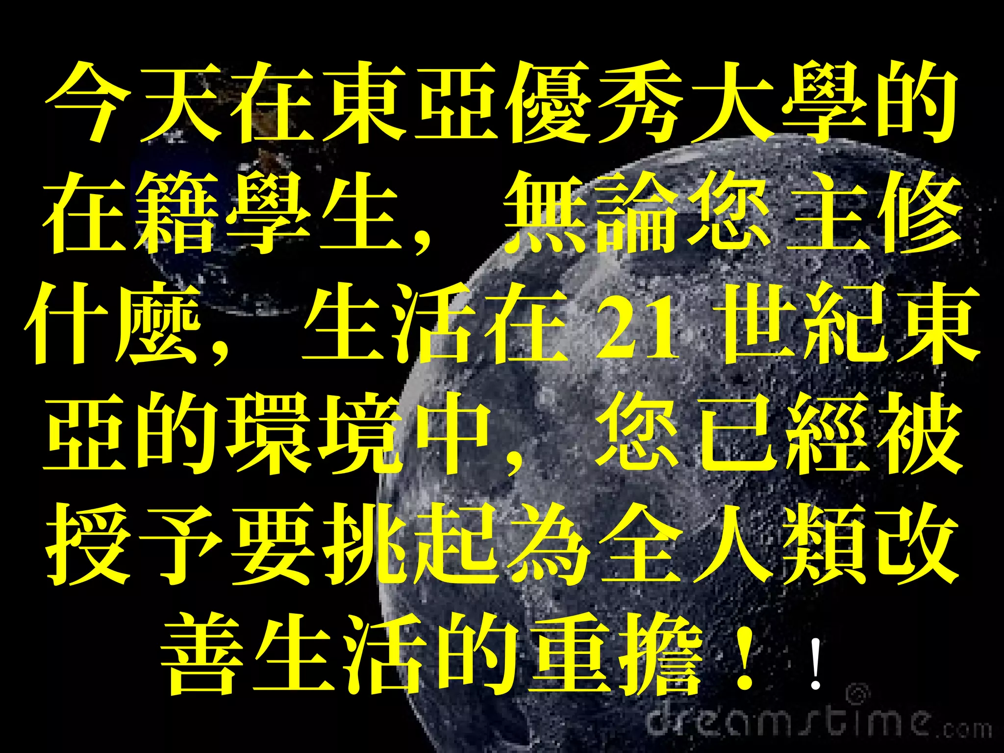 今天在東亞優秀大學的
在籍學生，無論 主修您
什麼，生活在 21 世紀東
亞的環境中， 已經被您
授予要挑起為全人類改
善生活的重擔 ! ！
 