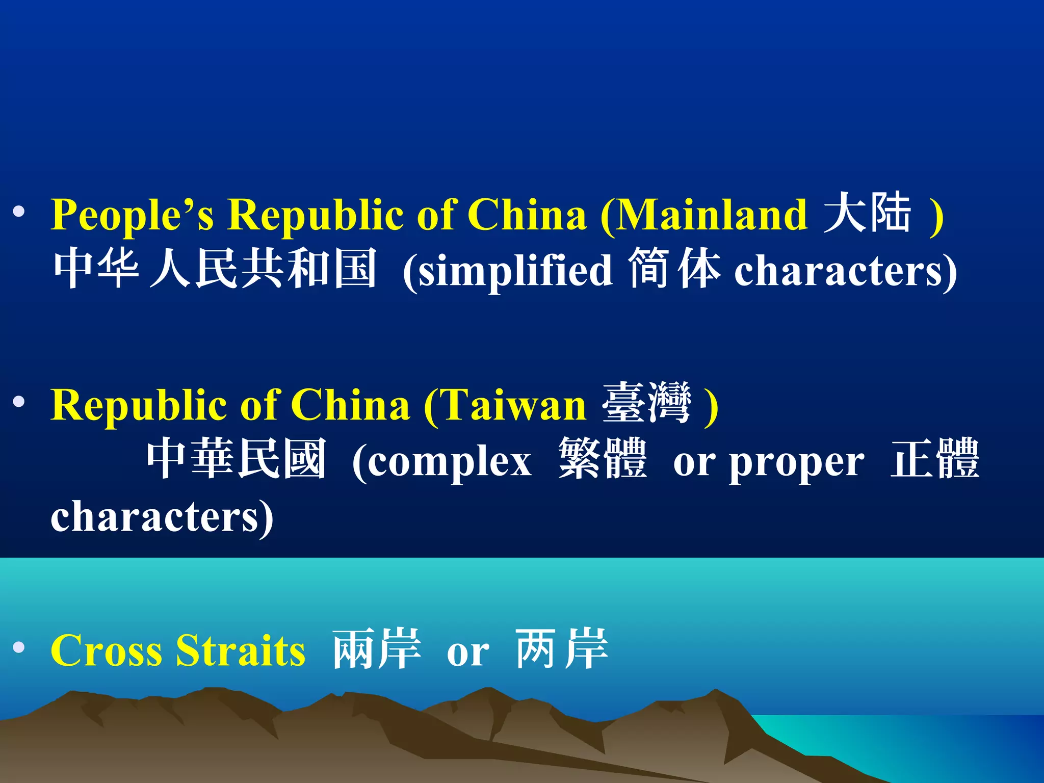 • People’s Republic of China (Mainland 大陆 )
中 人民共和国华 (simplified 体简 characters)
• Republic of China (Taiwan 臺灣 )
中華民國 (complex 繁體 or proper 正體
characters)
• Cross Straits 兩岸 or 岸两
 
