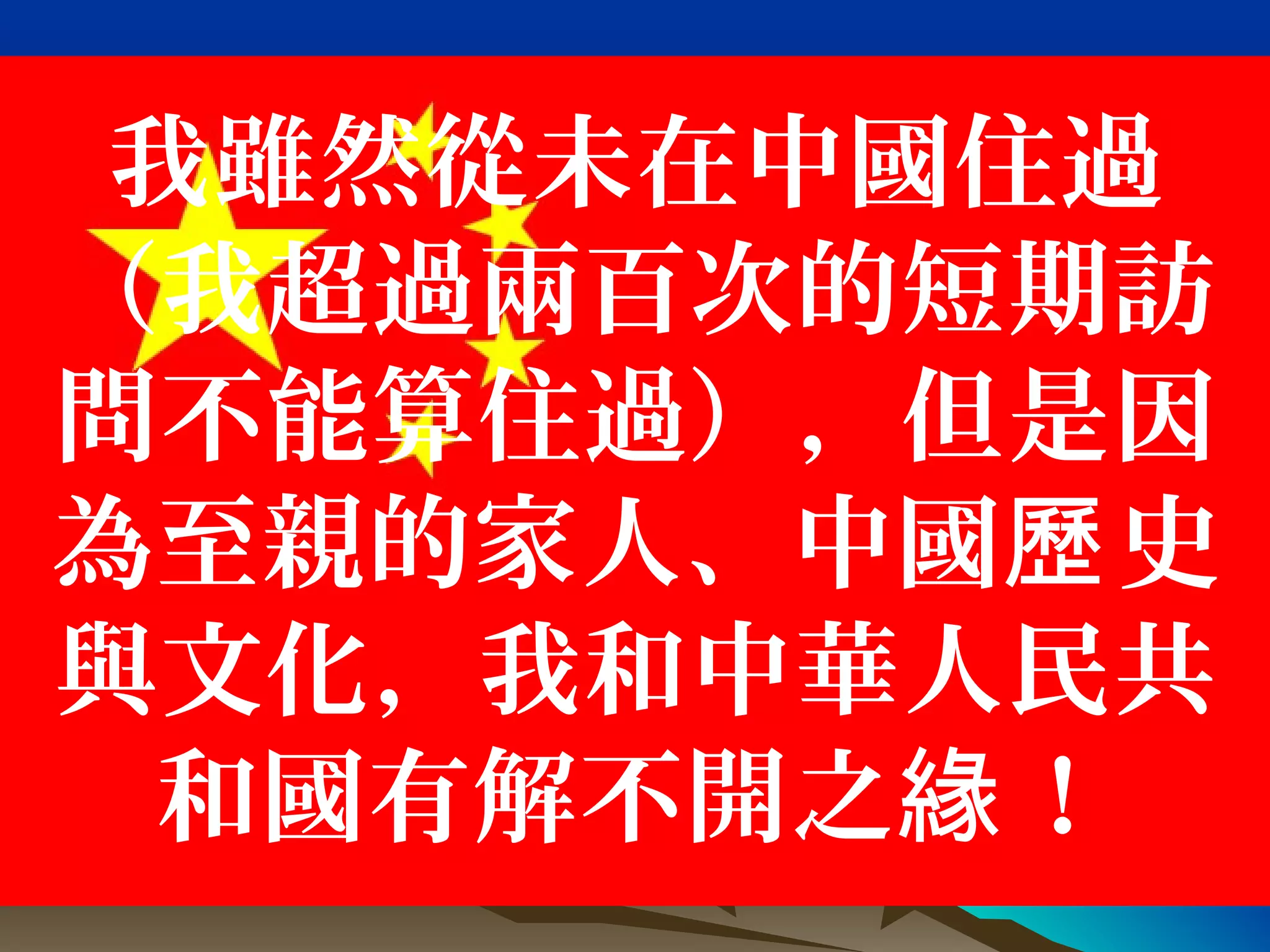 我雖然從未在中國住過
（我超過兩百次的短期訪
問不能算住過），但是因
為至親的家人、中國 史歷
與文化，我和中華人民共
和國有解不開之 ！緣
 