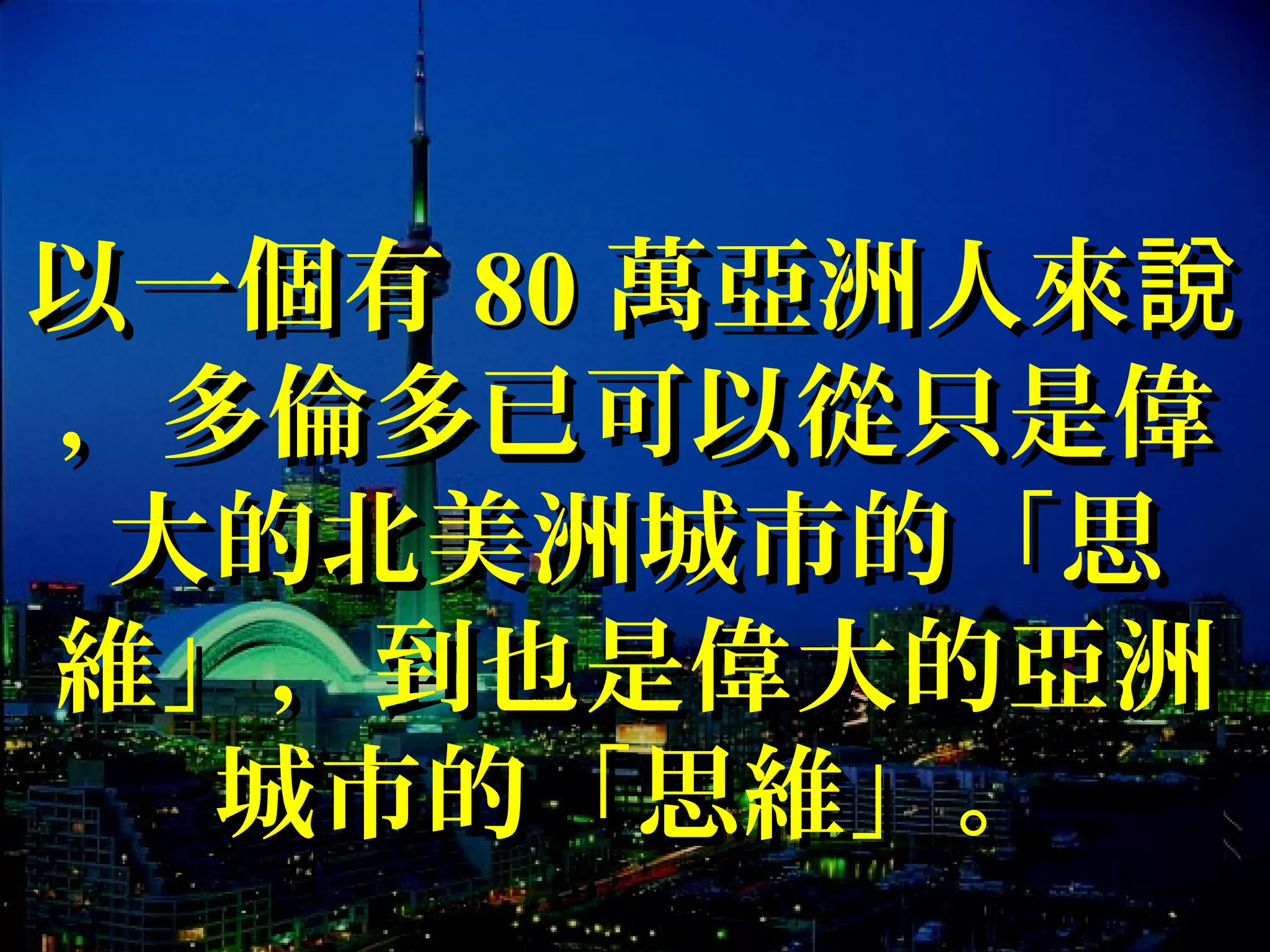 以一個有以一個有 8080 萬亞洲人來說萬亞洲人來說
，多倫多已可以從只是偉，多倫多已可以從只是偉
大的北美洲城市的「思大的北美洲城市的「思
維」，到也是偉大的亞洲維」，到也是偉大的亞洲
城市的「思維」。城市的「思維」。
 