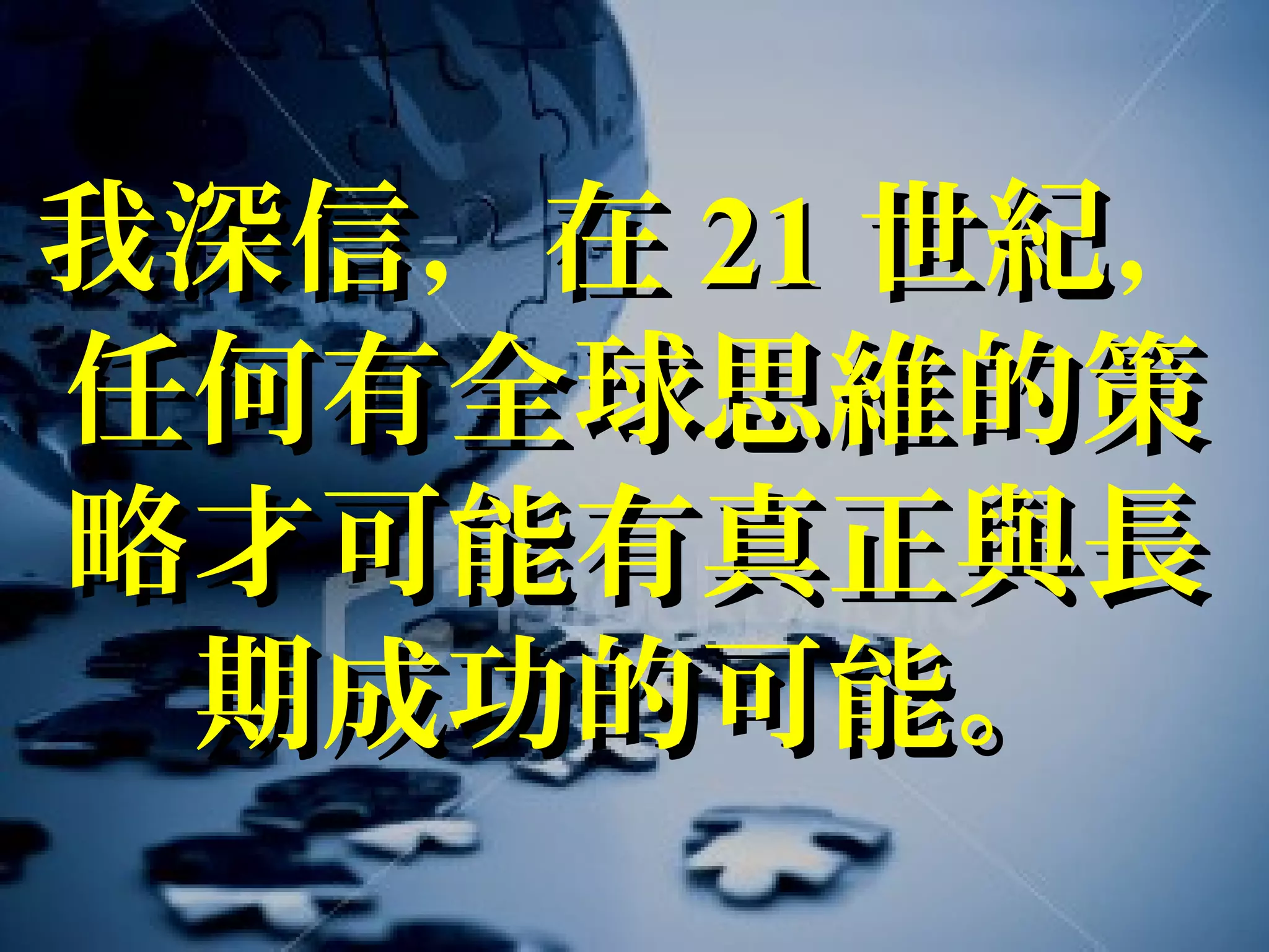 我深信我深信，在在 2121 世紀世紀，
任何有全球思維的策任何有全球思維的策
略才可能有真正與長略才可能有真正與長
期成功的可能。期成功的可能。
 