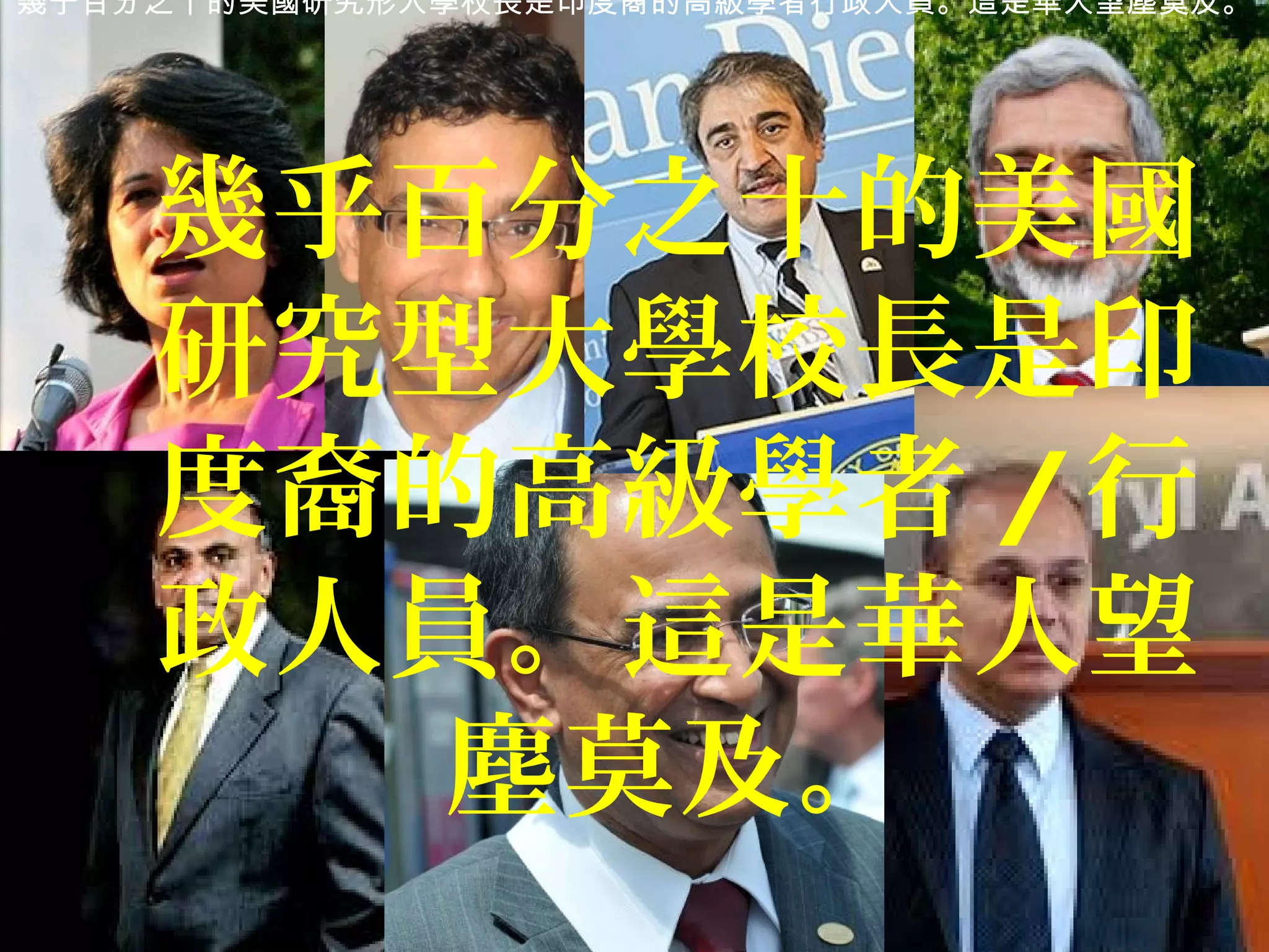 幾乎百分之十的美國研究形大學校長是印度裔的高級學者行政人員。這是華人望塵莫及。
幾乎百分之十的美國
研究型大學校長是印
度裔的高級學者 /行
政人員。這是華人望
塵莫及。
 