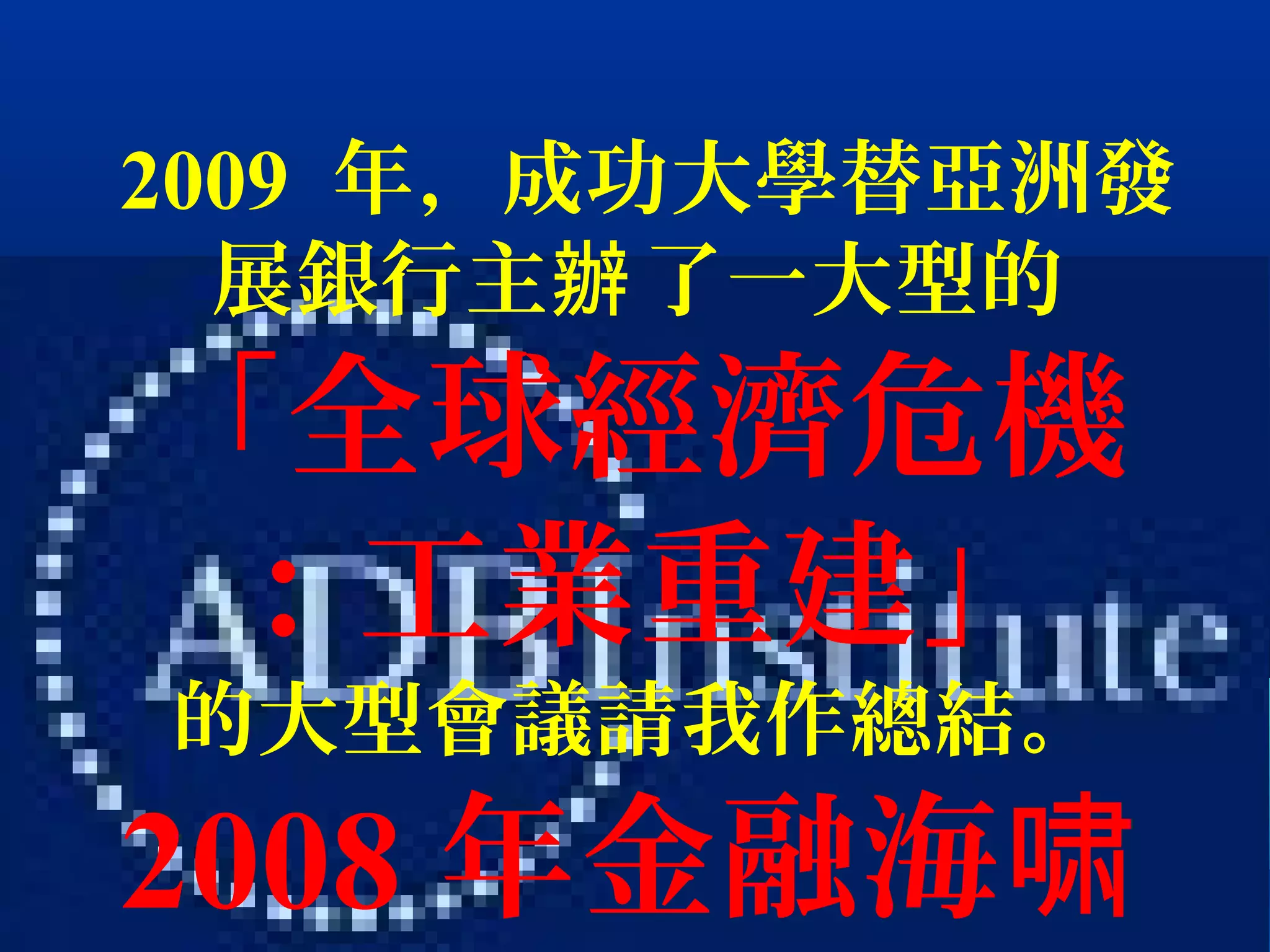 2009 年，成功大學替亞洲發
展銀行主 了一大型的辦
「全球經濟危機
：工業重建」
的大型會議請我作總結。
2008 年金融海啸
 