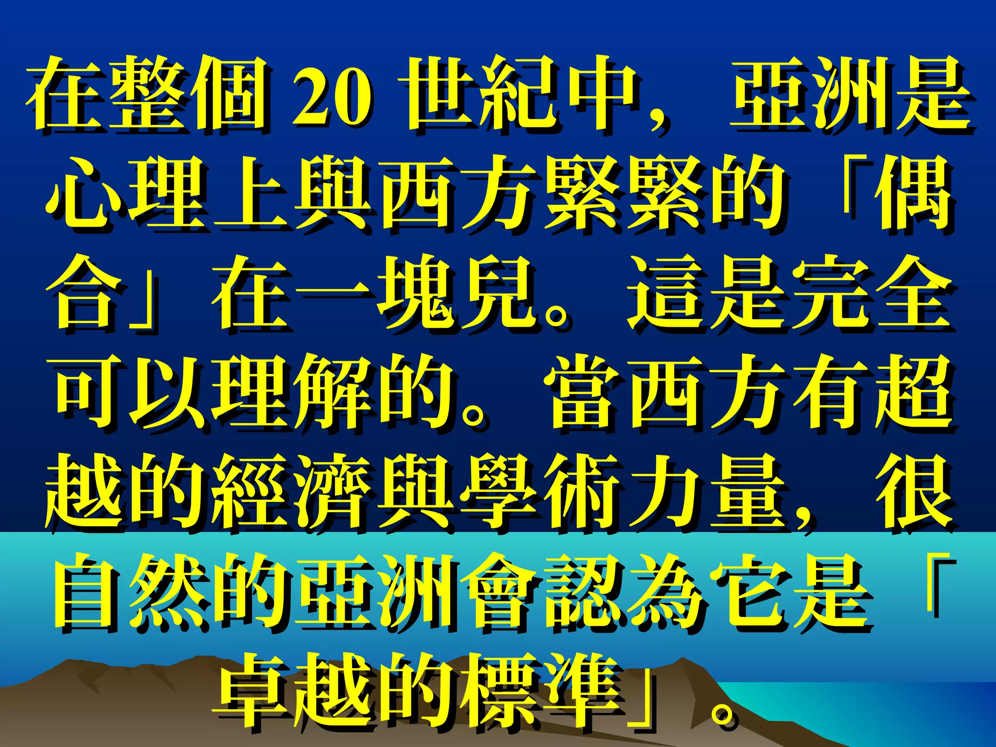 在整個在整個 2020 世紀中，亞洲是世紀中，亞洲是
心理上與西方緊緊的「偶心理上與西方緊緊的「偶
合」在一塊兒。這是完全合」在一塊兒。這是完全
可以理解的。當西方有超可以理解的。當西方有超
越的經濟與學術力量，很越的經濟與學術力量，很
自然的亞洲會認為它是「自然的亞洲會認為它是「
卓越的標準」。卓越的標準」。
 
