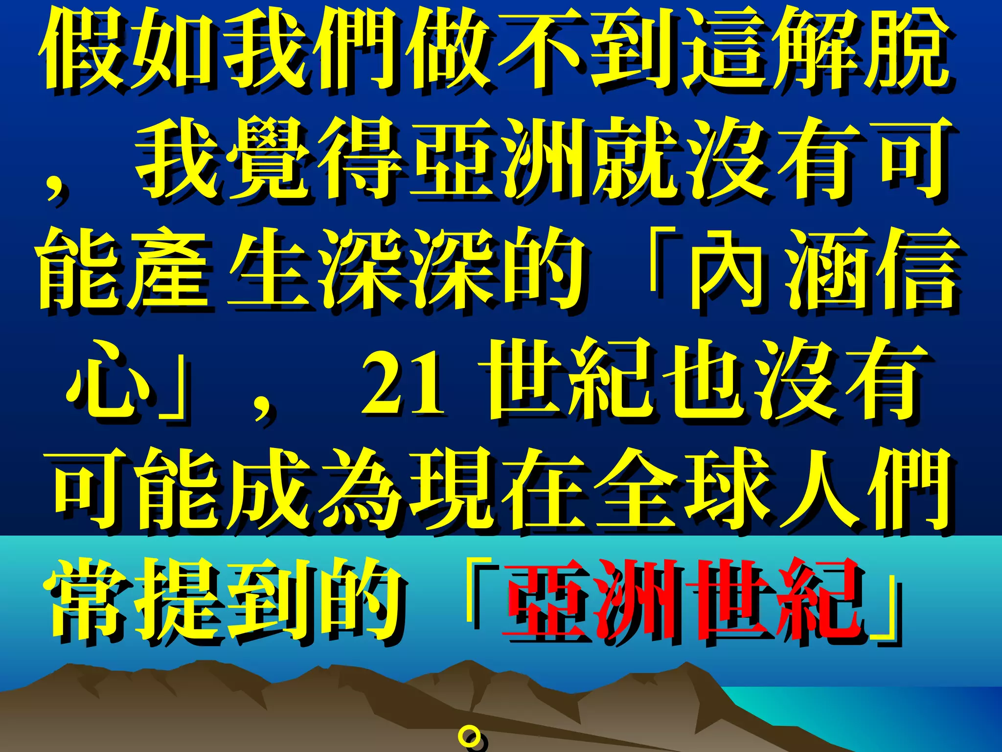 假如我們做不到這解脫假如我們做不到這解脫
，我覺得亞洲就沒有可，我覺得亞洲就沒有可
能 生深深的「 涵信產 內能 生深深的「 涵信產 內
心」，心」， 2121 世紀也沒有世紀也沒有
可能成為現在全球人們可能成為現在全球人們
常提到的「常提到的「亞洲世紀亞洲世紀」」
。。
 
