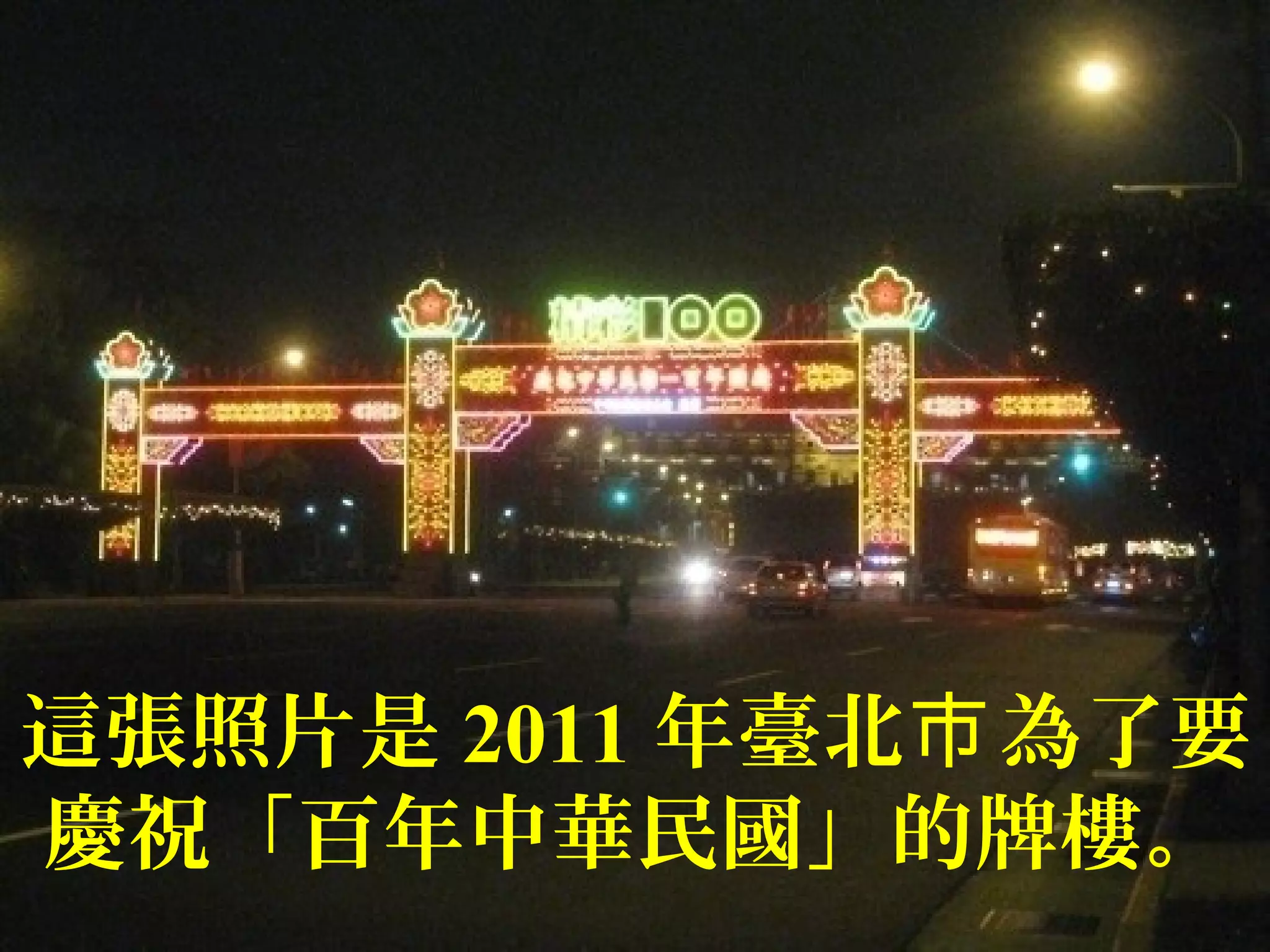 這張照片是 2011 年臺北 為了要巿
慶祝「百年中華民國」的牌樓。
 
