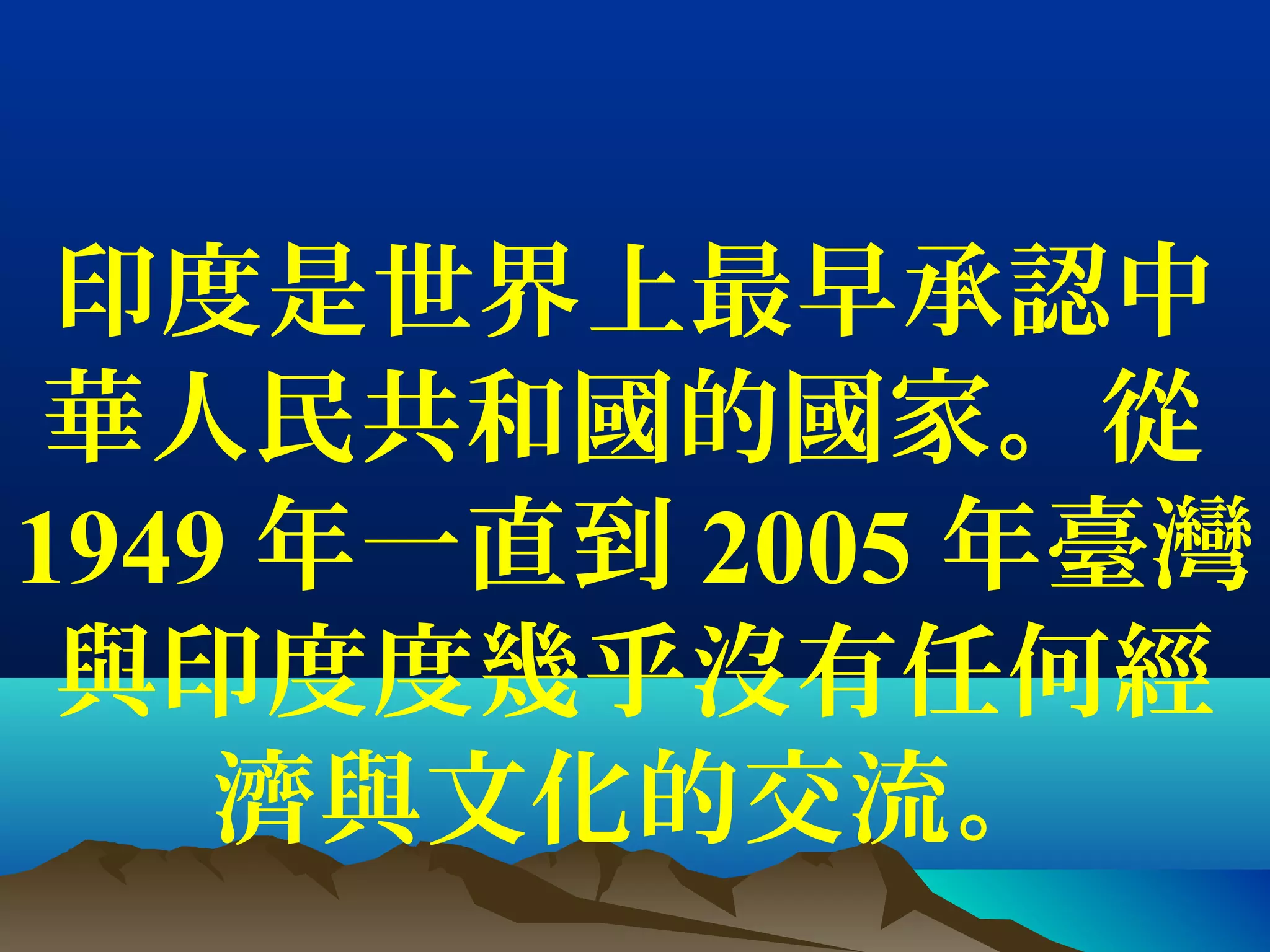 印度是世界上最早承認中
華人民共和國的國家。從
1949 年一直到 2005 年臺灣
與印度度幾乎沒有任何經
濟與文化的交流。
 