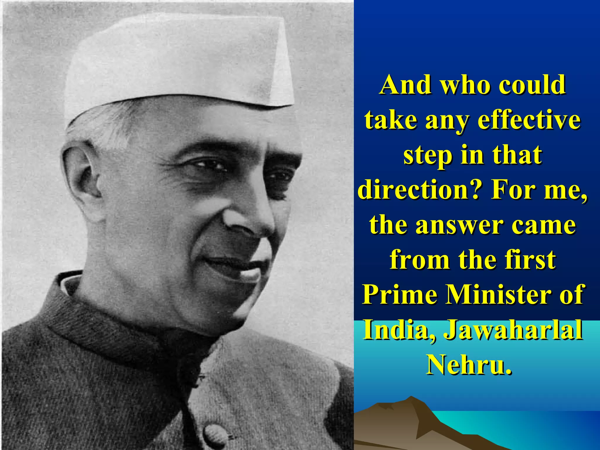 And who couldAnd who could
take any effectivetake any effective
step in thatstep in that
direction? For me,direction? For me,
the answer camethe answer came
from the firstfrom the first
Prime Minister ofPrime Minister of
India, JawaharlalIndia, Jawaharlal
Nehru.Nehru.
 