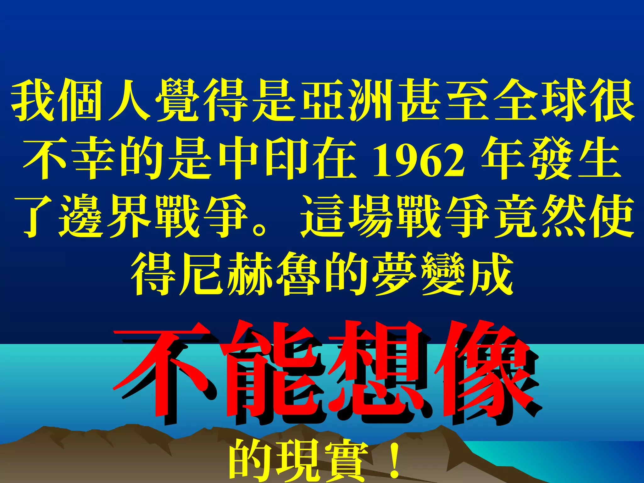 我個人覺得是亞洲甚至全球很
不幸的是中印在 1962 年發生
了邊界戰爭。這場戰爭竟然使
得尼赫魯的夢變成
不能想像不能想像
的現實！
 