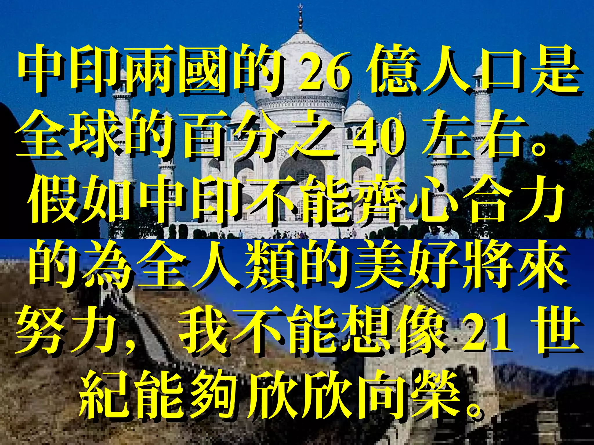 中印兩國的中印兩國的 2626 億人口是億人口是
全球的百分之全球的百分之 4040 左右。左右。
假如中印不能齊心合力假如中印不能齊心合力
的為全人類的美好將來的為全人類的美好將來
努力，我不能想像努力，我不能想像 2121 世世
紀能 欣欣向榮。夠紀能 欣欣向榮。夠
 