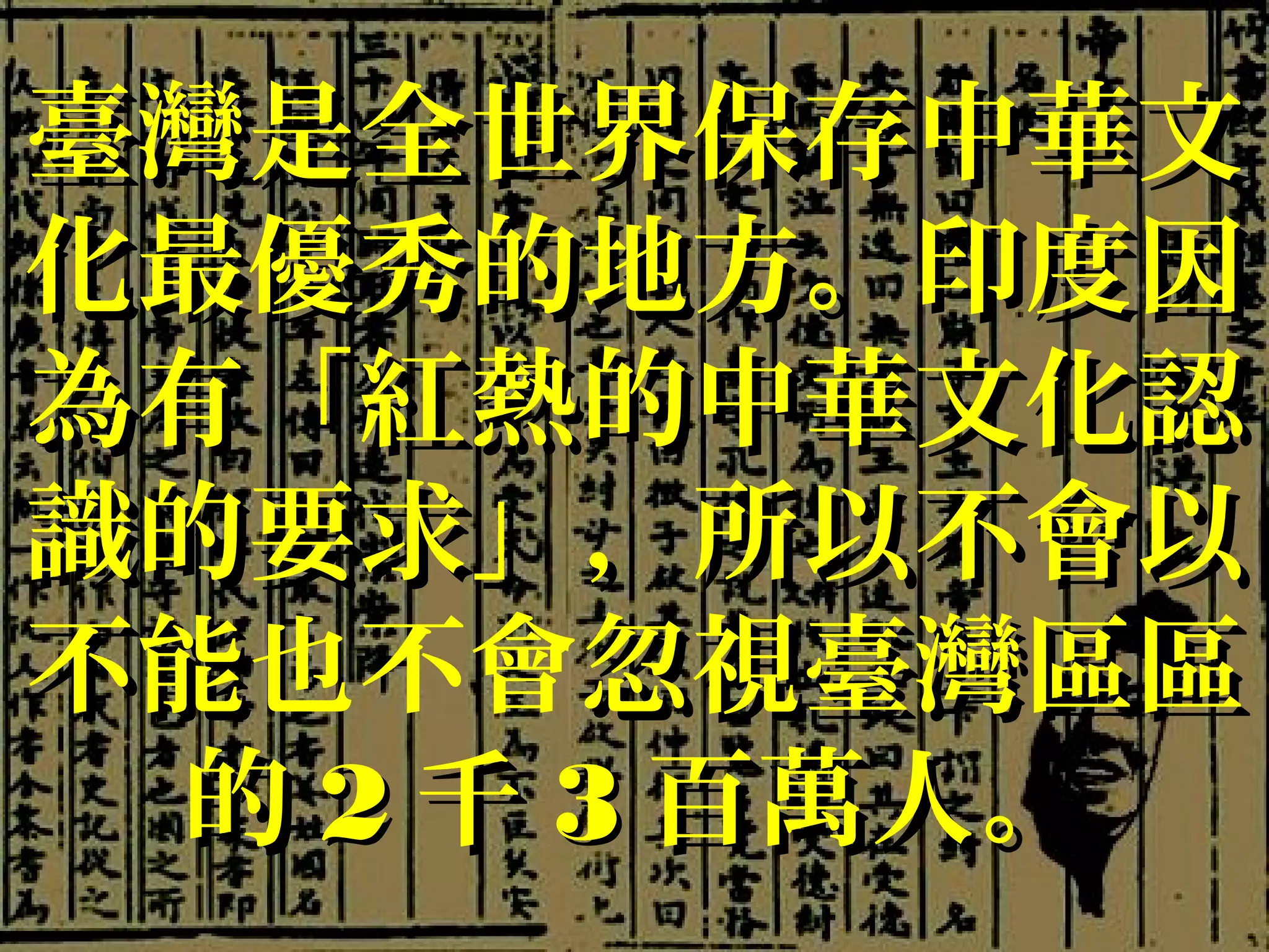 臺灣是全世界保存中華文臺灣是全世界保存中華文
化最優秀的地方。印度因化最優秀的地方。印度因
為有「紅熱的中華文化認為有「紅熱的中華文化認
識的要求」，所以不會以識的要求」，所以不會以
不能不能也不會忽視臺灣區區忽視臺灣區區
的的 22 千千 33 百萬人。百萬人。
 