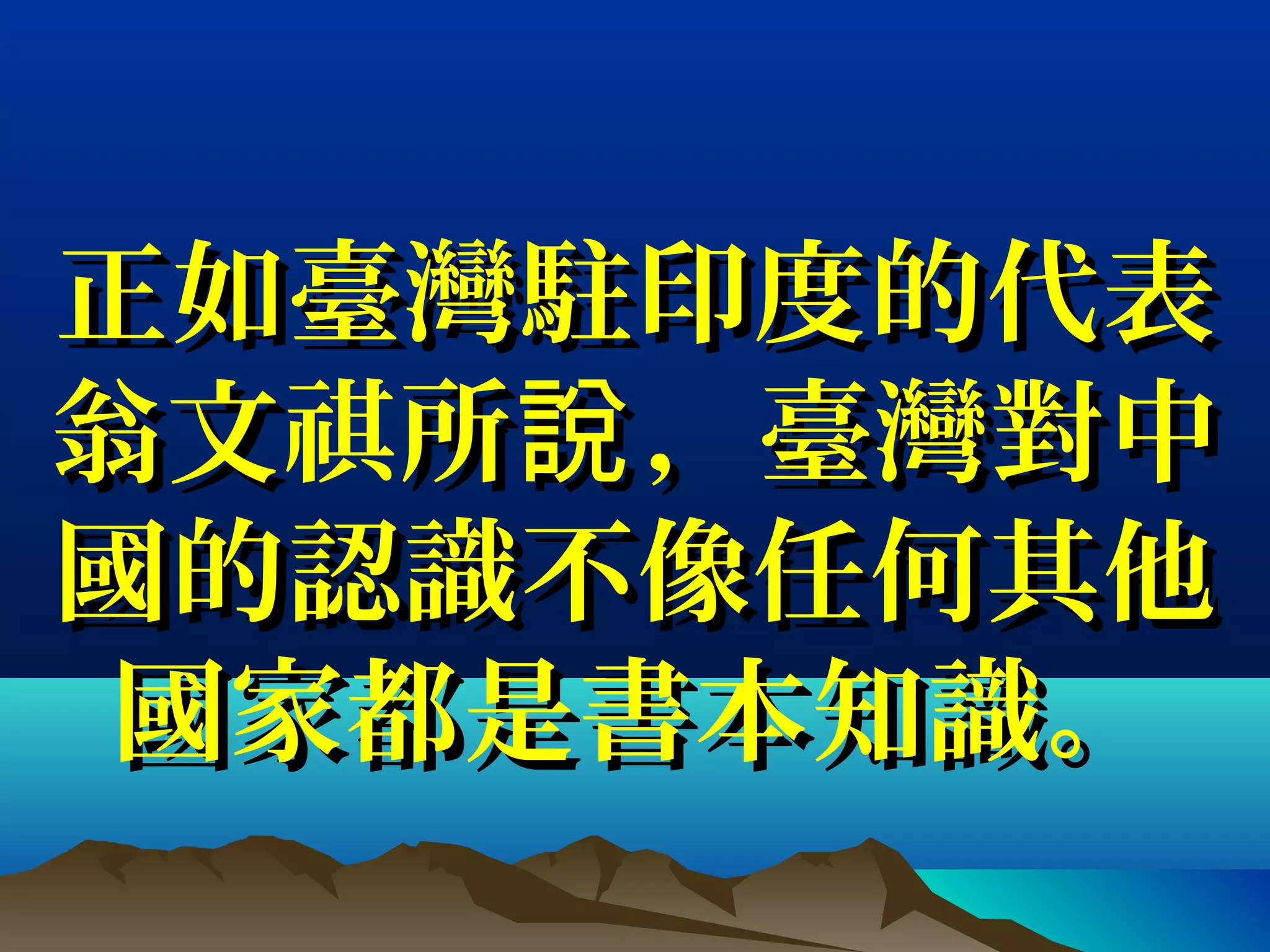 正如臺灣駐印度的代表正如臺灣駐印度的代表
翁文翁文祺所 ，臺灣對中說所 ，臺灣對中說
國的認識不像任何其他國的認識不像任何其他
國家都是書本知識。國家都是書本知識。
 
