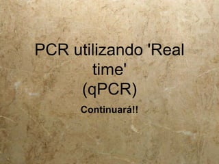 PCR utilizando 'Real
time'
(qPCR)
Continuará!!
 