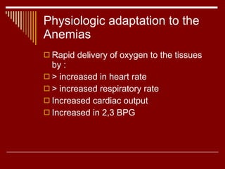 Physiologic adaptation to the Anemias Rapid delivery of oxygen to the tissues by : > increased in heart rate > increased respiratory rate Increased cardiac output Increased in 2,3 BPG  