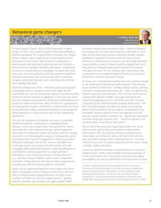 41Chapter two
Behavioral game changers
It’s been almost 30 years since my first experience in game
design. In 1984, I led a team of experts from Harvard Medical
School in designing The Original Boston Computer Diet. Players
of this computer game could choose the personality of their
simulated nutrition coach, who led them in a daily cycle of
planning and reporting food choices and exercise. Feedback —
delivered via text, graphs, animation and sound — emphasized
persistence and planning over poundage. The game was fairly
successful, with some patients reporting sustained weight loss.
Repeated interactions over several weeks with an obviously
computer-generated counselor were evidently more effective
than reading a diet book.
Much has changed since then — that initial game was deployed
using floppy disks on computers such as the Apple IIe and
Commodore 64 — but the potential for games to motivate healthy
behaviors remains every bit as significant. In the past year alone,
start-up companies and academic groups have initiated dozens of
projects to realize this promise. Many of these are capitalizing on
the rapid growth of games delivered on mobile devices and social
media platforms. Today, institutional sponsors of such programs
will be looking for a strong evidence base before widespread
deployment.
The case for using games to improve outcomes is compelling.
Health interventions — particularly for managing chronic
diseases — must reach people where they spend time. Games
can enable this, since they have already claimed significant
mind-share from television, books and cinema and reach deeply
into almost every demographic category. Consequently, games
can channel these hours of engagement to address persistent
behavioral challenges such as diet, exercise and adherence
to therapy. Games can enhance the effectiveness of health
messaging, allow individuals to practice useful thought patterns
and behaviors and encourage them to explore and learn
from failure in safe virtual environments. Design elements —
e.g., narrative setting, feedback, points, levels, competition,
teamwork, trading and even self-representation using avatars —
can play a key role in increasing patients’ motivation.
Games can be explicitly designed to attract players for either
short- or long-play sessions (minutes versus hours) and over
short or long durations (playing off-and-on for days versus
months). In health care, decision-support games — guiding
patients, providers and caregivers through complex health
decisions involving large amounts of data — might be designed
for sessions that are a few hours long over a duration of a few
days. On the other hand, games to promote lifestyle changes
will likely be designed for sessions that are shorter (a few
minutes at a time) and more frequent, but over longer durations
(many months or years). Patients could be engaged over such
long durations through social networking platforms infused
with game elements. In such settings, peer expectations and
encouragement can augment traditional levers such as points
and levels to motivate behavioral change.
In recent years, behavioral economists have focused increasingly
on the challenge of influencing health behaviors. This includes
issues of choice architecture — wording, default options, prompts,
reminders, background information, etc. — that can significantly
influence decisions and behaviors. This is an area where games
could provide valuable insights, since game designers are
masters at nudging players in a particular direction. To quote
a blog post by the celebrated game designer Raph Koster: “We
have carefully designed the games to always be prompting
players to do something. We use eyelines to tell players to go
someplace, we push quests on them with glaring icons and
pop-ups, we put constant reminders up … games have developed
incentives to get you to go do stuff. … You throw [players] into
situations where they have to take action.”
We are still in the early days of gamifying health care. As we
move forward, games will need to deliver health benefits
and integrate into care settings without disrupting trusted
relationships with clinicians. Games will learn from real-time
data and evolve through rapid, small experiments — more like
software-as-a-service or cloud computing than the classic model
of design, deploy and assess.
Games are powerful motivators of human behavior, and game
designers have a deep understanding of persuasive design. At
a time when health care is focused on outcomes and seeking
sustainability, the case for gamification has never been stronger.
In 2004, Leighton Read and Professor Byron Reeves of Stanford
University co-founded Seriosity, a start-up focused on studying elite
players and using insights from games to make workplaces more
satisfying and productive. The two are also co-authors of Total
Engagement: Using Games and Virtual Worlds to Change the Way
People Work and Businesses Compete (Harvard Business Press, 2009).
J. Leighton Read, MD
Alloy Ventures
Venture Partner
 