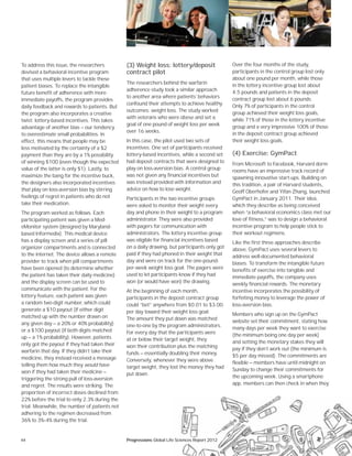 44
Over the four months of the study,
participants in the control group lost only
about one pound per month, while those
in the lottery incentive group lost about
4.5 pounds and patients in the deposit
contract group lost about 6 pounds.
Only 7% of participants in the control
group achieved their weight loss goals,
while 71% of those in the lottery incentive
group and a very impressive 100% of those
in the deposit contract group achieved
their weight loss goals.
(4) Exercise: GymPact
From Microsoft to Facebook, Harvard dorm
rooms have an impressive track record of
spawning innovative start-ups. Building on
this tradition, a pair of Harvard students,
Geoff Oberhofer and Yifan Zhang, launched
GymPact in January 2011. Their idea,
which they describe as being conceived
when “a behavioral economics class met our
love of fitness,” was to design a behavioral
incentive program to help people stick to
their workout regimens.
Like the first three approaches describe
above, GymPact uses several levers to
address well-documented behavioral
biases. To transform the intangible future
benefits of exercise into tangible and
immediate payoffs, the company uses
weekly financial rewards. The monetary
incentive incorporates the possibility of
forfeiting money to leverage the power of
loss-aversion bias.
Members who sign up on the GymPact
website set their commitment, stating how
many days per week they want to exercise
(the minimum being one day per week)
and setting the monetary stakes they will
pay if they don’t work out (the minimum is
$5 per day missed). The commitments are
flexible — members have until midnight on
Sunday to change their commitments for
the upcoming week. Using a smartphone
app, members can then check in when they
To address this issue, the researchers
devised a behavioral incentive program
that uses multiple levers to tackle these
patient biases. To replace the intangible
future benefit of adherence with more
immediate payoffs, the program provides
daily feedback and rewards to patients. But
the program also incorporates a creative
twist: lottery-based incentives. This takes
advantage of another bias — our tendency
to overestimate small probabilities. In
effect, this means that people may be
less motivated by the certainty of a $2
payment than they are by a 1% possibility
of winning $100 (even though the expected
value of the latter is only $1). Lastly, to
maximize the bang for the incentive buck,
the designers also incorporated incentives
that play on loss-aversion bias by stirring
feelings of regret in patients who do not
take their medication.
The program worked as follows. Each
participating patient was given a Med-
eMonitor system (designed by Maryland-
based Informedix). This medical device
has a display screen and a series of pill
organizer compartments and is connected
to the internet. The device allows a remote
provider to track when pill compartments
have been opened (to determine whether
the patient has taken their daily medicine)
and the display screen can be used to
communicate with the patient. For the
lottery feature, each patient was given
a random two-digit number, which could
generate a $10 payout (if either digit
matched up with the number drawn on
any given day — a 20% or 40% probability)
or a $100 payout (if both digits matched
up — a 1% probability). However, patients
only got the payout if they had taken their
warfarin that day. If they didn’t take their
medicine, they instead received a message
telling them how much they would have
won if they had taken their medicine —
triggering the strong pull of loss-aversion
and regret. The results were striking. The
proportion of incorrect doses declined from
22% before the trial to only 2.3% during the
trial. Meanwhile, the number of patients not
adhering to the regimen decreased from
36% to 3%–4% during the trial.
(3) Weight loss: lottery/deposit
contract pilot
The researchers behind the warfarin
adherence study took a similar approach
to another area where patients’ behaviors
confound their attempts to achieve healthy
outcomes: weight loss. The study worked
with veterans who were obese and set a
goal of one pound of weight loss per week
over 16 weeks.
In this case, the pilot used two sets of
incentives. One set of participants received
lottery-based incentives, while a second set
had deposit contracts that were designed to
play on loss-aversion bias. A control group
was not given any financial incentives but
was instead provided with information and
advice on how to lose weight.
Participants in the two incentive groups
were asked to monitor their weight every
day and phone in their weight to a program
administrator. They were also provided
with pagers for communication with
administrators. The lottery incentive group
was eligible for financial incentives based
on a daily drawing, but participants only got
paid if they had phoned in their weight that
day and were on track for the one-pound-
per-week weight loss goal. The pagers were
used to let participants know if they had
won (or would have won) the drawing.
At the beginning of each month,
participants in the deposit contract group
could “bet” anywhere from $0.01 to $3.00
per day toward their weight loss goal.
The amount they put down was matched
one-to-one by the program administrators.
For every day that the participants were
at or below their target weight, they
won their contribution plus the matching
funds — essentially doubling their money.
Conversely, whenever they were above
target weight, they lost the money they had
put down.
Progressions Global Life Sciences Report 2012
 