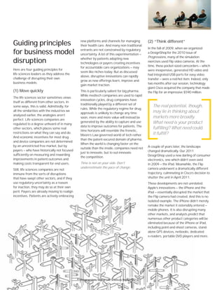 60
Guiding principles
for business model
disruption
Here are four guiding principles for
life sciences leaders as they address the
challenge of disrupting their own
business models:
(1) Move quickly
The life sciences sector sometimes views
itself as different from other sectors. In
some ways, this is valid. Admittedly, for
all the similarities with the industries we
analyzed earlier, the analogies aren’t
perfect. Life sciences companies are
regulated to a degree unheard of in many
other sectors, which places some real
restrictions on what they can say and do.
And economic incentives for most drug
and device companies are not determined
by an unrestricted free market, but by
payers — who have historically not focused
sufficiently on measuring and rewarding
improvements in patient outcomes and
making costs transparent for end users.
Still, life sciences companies are not
immune from the sorts of disruptions
that have swept other sectors, and if they
use regulatory uncertainty as a reason
for inaction, they may do so at their own
peril. Payers are already moving to realign
incentives. Patients are actively embracing
new platforms and channels for managing
their health care. And many non-traditional
entrants are not constrained by regulatory
uncertainty. A lot of this experimentation —
whether by patients adopting new
technologies or payers creating incentives
for accountable care organizations — may
seem like niches today. But as discussed
above, disruptive innovations can rapidly
grow as new offerings learn, improve and
gain market traction.
This is particularly salient for big pharma.
While medtech companies are used to rapid
innovation cycles, drug companies have
traditionally played by a different set of
rules. While the regulatory regime for drug
approvals is unlikely to change any time
soon, more and more value will instead be
generated by the ability to capture and use
data to improve outcomes for patients. The
time horizons will resemble the frenetic,
Moore’s Law-governed world of tech rather
than the patent-secured domain of pharma.
When the world is changing faster on the
outside than the inside, companies need not
just to innovate, but to out-innovate
the competition.
Time is not on your side. Don’t
underestimate the pace of change.
(2) “Think different”
In the fall of 2009, when we organized
a DesignShopfor the 2010 issue of
Progressions, many of the simulation
exercises used Flip video cameras. At the
time, these pocket-sized camcorders — which
were inexpensive, generated HD video and
had integrated USB ports for easy video
transfer — were a red-hot item. Indeed, only
two months after our session, technology
giant Cisco acquired the company that made
the Flip for an impressive $590 million.
A couple of years later, the landscape
changed dramatically. Our 2011
DesignShop used a new darling of consumer
electronics, one which didn’t even exist
in 2009 — the iPad. Meanwhile, the Flip
camera underwent a dramatically different
trajectory, culminating in Cisco’s decision to
shutter the unit in April 2011.
These developments are not unrelated.
Apple’s innovations — the iPhone and the
iPad — essentially disrupted the market that
the Flip camera had created. And this is no
isolated example. The iPhone didn’t merely
remake the market it ostensibly entered —
mobile phones. It is also disrupting many
other markets, and analysts predict that
numerous other product categories will be
eliminated because of the iPhone or iPad,
including point-and-shoot cameras, stand-
alone GPS devices, netbooks, dedicated
e-readers, portable DVD players and more.
The real potential, though,
may lie in thinking about
markets more broadly.
What need is your product
fulfilling? What need could
it fulfill?
6060606060606060
p y y g g
incentives. Patients are actively embracing
iPad essentially disrupted the m
the Flip camera had created. And
isolated example. The iPhone did
remake the market it ostensibly e
mobile phones. It is also disruptin
other markets, and analysts pred
numerous other product categor
eliminated because of the iPhone
including point-and-shoot camera
alone GPS devices, netbooks, ded
e-reeeaders, portable DVD players a
Progressions Global Life Sciences Report 2012
 