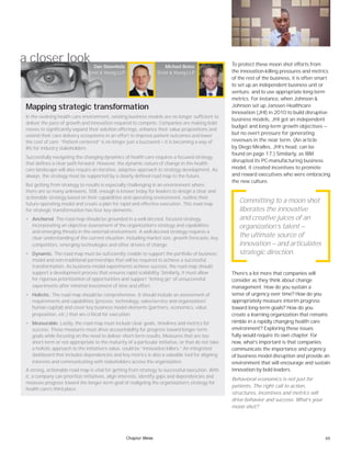 65
a closer look
In the evolving health care environment, existing business models are no longer sufficient to
deliver the pace of growth and innovation required to compete. Companies are making bold
moves to significantly expand their solution offerings, enhance their value propositions and
extend their care delivery ecosystems in an effort to improve patient outcomes and lower
the cost of care. “Patient-centered” is no longer just a buzzword — it is becoming a way of
life for industry stakeholders.
Successfully navigating the changing dynamics of health care requires a focused strategy
that defines a clear path forward. However, the dynamic nature of change in the health
care landscape will also require an iterative, adaptive approach to strategy development. As
always, the strategy must be supported by a clearly defined road map to the future.
But getting from strategy to results is especially challenging in an environment where
there are so many unknowns. Still, enough is known today for leaders to design a clear and
actionable strategy based on their capabilities and operating environment, outline their
future operating model and create a plan for rapid and effective execution. This road map
for strategic transformation has four key elements:
• Anchored. The road map should be grounded in a well-deﬁned, focused strategy,
incorporating an objective assessment of the organization’s strategy and capabilities
and emerging threats in the external environment. A well-deﬁned strategy requires a
clear understanding of the current situation, including market size, growth forecasts, key
competitors, emerging technologies and other drivers of change.
• Dynamic. The road map must be sufﬁciently ﬂexible to support the portfolio of business
model and non-traditional partnerships that will be required to achieve a successful
transformation. As business model experiments achieve success, the road map should
support a development process that ensures rapid scalability. Similarly, it must allow
for rigorous prioritization of opportunities and support “letting go” of unsuccessful
experiments after minimal investment of time and effort.
• Holistic. The road map should be comprehensive. It should include an assessment of
requirements and capabilities (process, technology, sales/service and organization/
human capital) and cover key business model elements (partners, economics, value
proposition, etc.) that are critical for execution.
• Measurable. Lastly, the road map must include clear goals, timelines and metrics for
success. These measures must drive accountability for progress toward longer-term
goals while focusing on the need to deliver short-term results. Measures that are too
short-term or not appropriate to the maturity of a particular initiative, or that do not take
a holistic approach to the initiative’s value, could be “innovation killers.” An integrated
dashboard that includes dependencies and key metrics is also a valuable tool for aligning
interests and communicating with stakeholders across the organization.
A strong, actionable road map is vital for getting from strategy to successful execution. With
it, a company can prioritize initiatives, align interests, identify gaps and dependencies and
measure progress toward the longer-term goal of realigning the organization’s strategy for
health care’s third place.
Dan Shoenholz
Ernst & Young LLP
Michael Botos
Ernst & Young LLP
Mapping strategic transformation
Committing to a moon shot
liberates the innovative
and creative juices of an
organization’s talent —
the ultimate source of
innovation — and articulates
strategic direction.
To protect these moon shot efforts from
the innovation-killing pressures and metrics
of the rest of the business, it is often smart
to set up an independent business unit or
venture, and to use appropriate long-term
metrics. For instance, when Johnson &
Johnson set up Janssen Healthcare
Innovation (JHI) in 2010 to build disruptive
business models, JHI got an independent
budget and long-term growth objectives —
but no overt pressure for generating
revenues in the near term. (An article
by Diego Miralles, JHI’s head, can be
found on page 17.) Similarly, as IBM
disrupted its PC-manufacturing business
model, it created incentives to promote
and reward executives who were embracing
the new culture.
There’s a lot more that companies will
consider as they think about change
management. How do you sustain a
sense of urgency over time? How do you
appropriately measure interim progress
toward long-term goals? How do you
create a learning organization that remains
nimble in a rapidly changing health care
environment? Exploring these issues
fully would require its own chapter. For
now, what’s important is that companies
communicate the importance and urgency
of business model disruption and provide an
environment that will encourage and sustain
innovation by bold leaders.
Behavioral economics is not just for
patients. The right call to action,
structures, incentives and metrics will
drive behavior and success. What’s your
moon shot?
Chapter three
 