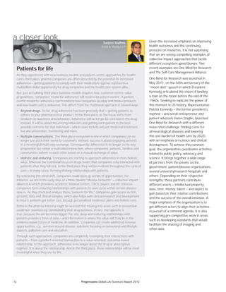 72 Progressions Global Life Sciences Report 2012
Given the increased emphasis on improving
health outcomes and the continuing
pressure on resources, it is not surprising
that we are seeing compelling examples of
collective impact approaches that tackle
different ecosystem speed bumps. Two
recent examples are One Mind for Research
and The Self-Care Management Alliance.
One Mind for Research was launched in
May 2011, on the 50th anniversary of the
“moon shot” speech in which President
Kennedy articulated the vision of landing
a man on the moon before the end of the
1960s. Seeking to replicate the power of
this moment in US history, Representative
Patrick Kennedy — the former president’s
nephew — and serial entrepreneur and
patient advocate Garen Staglin, launched
One Mind for Research with a different
moon-shot challenge: finding cures for
all neurological diseases and lowering
the cost burden of health care by 2020,
with an emphasis on science and clinical
development. To achieve this common
goal, the organization coordinates activities
related to public policy, advocacy and
science. It brings together a wide range
of partners from the private sector,
government, patient/disease organizations,
several university/research hospitals and
others. Depending on their respective
strengths, these partners contribute
different assets — intellectual property,
data, time, money, talent — and expect to
gain based on their relative contributions
and the success of the overall initiative. A
major emphasis of the organization is to
get different actors to align their activities
in pursuit of a common agenda. It is also
supporting pre-competitive work in areas
such as developing standards that would
facilitate the sharing of imaging and
other data.
a closer look
As they experiment with new business models and patient-centric approaches for health
care’s third place, pharma companies are often attracted by the potential for increased
adherence — getting patients to comply with their medication regimes represents a
multibillion-dollar opportunity for drug companies and the health care system alike.
But, just as building third-place business models requires new, customer-centric value
propositions, companies’ model for adherence will need to be patient-centric. A patient-
centric model for adherence can transform how companies develop and market products
and how health care is delivered. This differs from the traditional approach in several ways:
• Beyond drugs. So far, drug adherence has been precisely that — getting patients to
adhere to your pharmaceutical product. In the third place, as the focus shifts from
products to outcomes and behaviors, adherence will no longer be conﬁned to the drug.
Instead, it will be about inﬂuencing behaviors and getting each patient to the best
possible outcome for that individual — which could include not just medicinal treatment,
but also prevention, monitoring and more.
• Multiple conversations. The third-place ecosystem is one in which companies can no
longer just pitch their wares to customers; instead, success is about engaging patients
in a meaningful multi-way exchange. Consequently, adherence is no longer a one-way
proposition but rather a multisided interaction, where companies, patients, families and
communities adhere to each other based on a mutual exchange of value.
• Holistic and enduring. Companies are starting to approach adherence in more holistic
ways. Whereas the traditional focus on drugs meant that companies only interacted with
patients after they fell sick, in the third place they will be involved throughout the cycle of
care — in many cases, forming lifelong relationships with patients.
By embracing this mind shift, companies could open up worlds of opportunities. For
instance, we are in the early days of a move toward “disease networks” — collective impact
alliances in which providers, academic medical centers, CROs, payers and life sciences
companies form enduring relationships with patients to seek cures within certain disease
spaces. As they track and analyze these “patients for life,” companies gain access to rich
genomic data and clinical samples, which also helps with clinical research and development.
In return, patients get better care through personalized treatment plans and holistic care.
Some in the pharma industry might be worried that moving into areas such as prevention
could hurt revenues by cannibalizing their drug business. In fact, the opposite is
true, because the pie becomes bigger. For one, deep and enduring relationships with
patients provide a trove of data — and information is where the value will truly lie in the
evidence-based future of medicine. In addition, companies can create additional revenue
opportunities, e.g., services around disease, solutions focusing on behavioral and lifestyle
aspects, palliative care and education.
Through such approaches, companies are completely revamping their interactions with
patients — from a product-oriented transaction to a value-oriented, outcomes-based
relationship. In this approach, adherence is no longer about the drug or prescription
regimen. It is about the relationship. And in the third place, those relationships will be most
meaningful when they are for life.
Sanjeev Wadhwa
Ernst & Young LLP
Patients for life
 