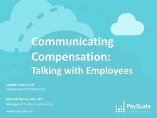 Communicating
Compensation:
Talking with Employees
Jennifer Ferris, CCP
Compensation Professional
Mykkah Herner, MA, CCP
Manager of Professional Services
www.payscale.com
 