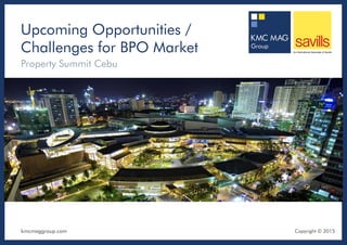 kmcmaggroup.com
Upcoming Opportunities /
Challenges for BPO Market
Property Summit Cebu
Copyright Ⓒ 2015
 