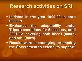 Research activities on SRI <ul><li>Initiated in the year 1999-00 in boro season </li></ul><ul><li>Evaluated the adaptabili...