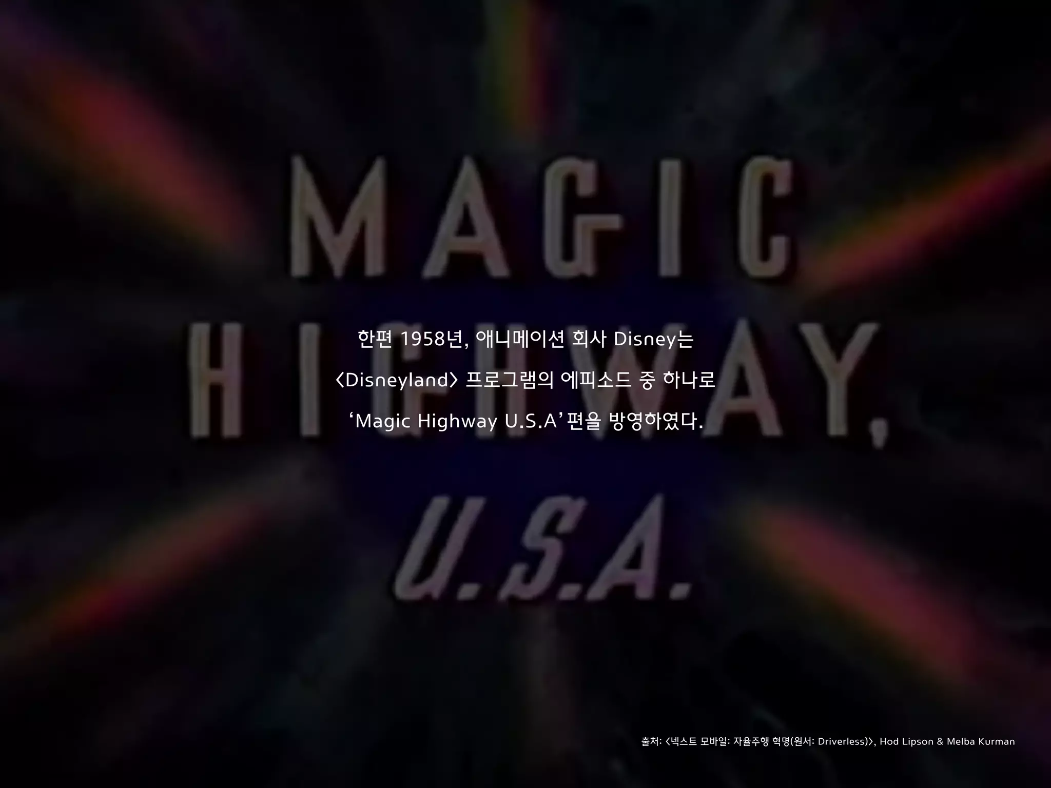 한편 1958년, 애니메이션 회사 Disney는
<Disneyland> 프로그램의 에피소드 중 하나로
‘Magic Highway U.S.A’편을 방영하였다.
출처: <넥스트 모바일: 자율주행 혁명(원서: Driverless)>, Hod Lipson & Melba Kurman
 