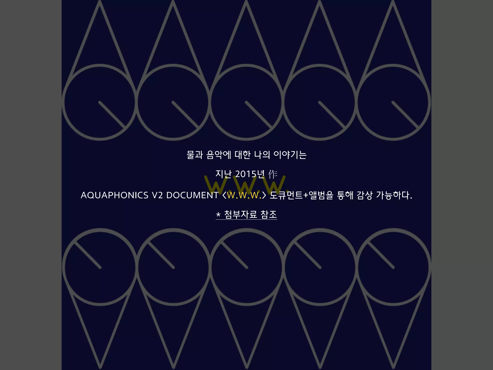 물과 음악에 대한 나의 이야기는
지난 2015년 作
AQUAPHONICS V2 DOCUMENT <W.W.W.> 도큐먼트+앨범을 통해 감상 가능하다.
* 첨부자료 참조
 