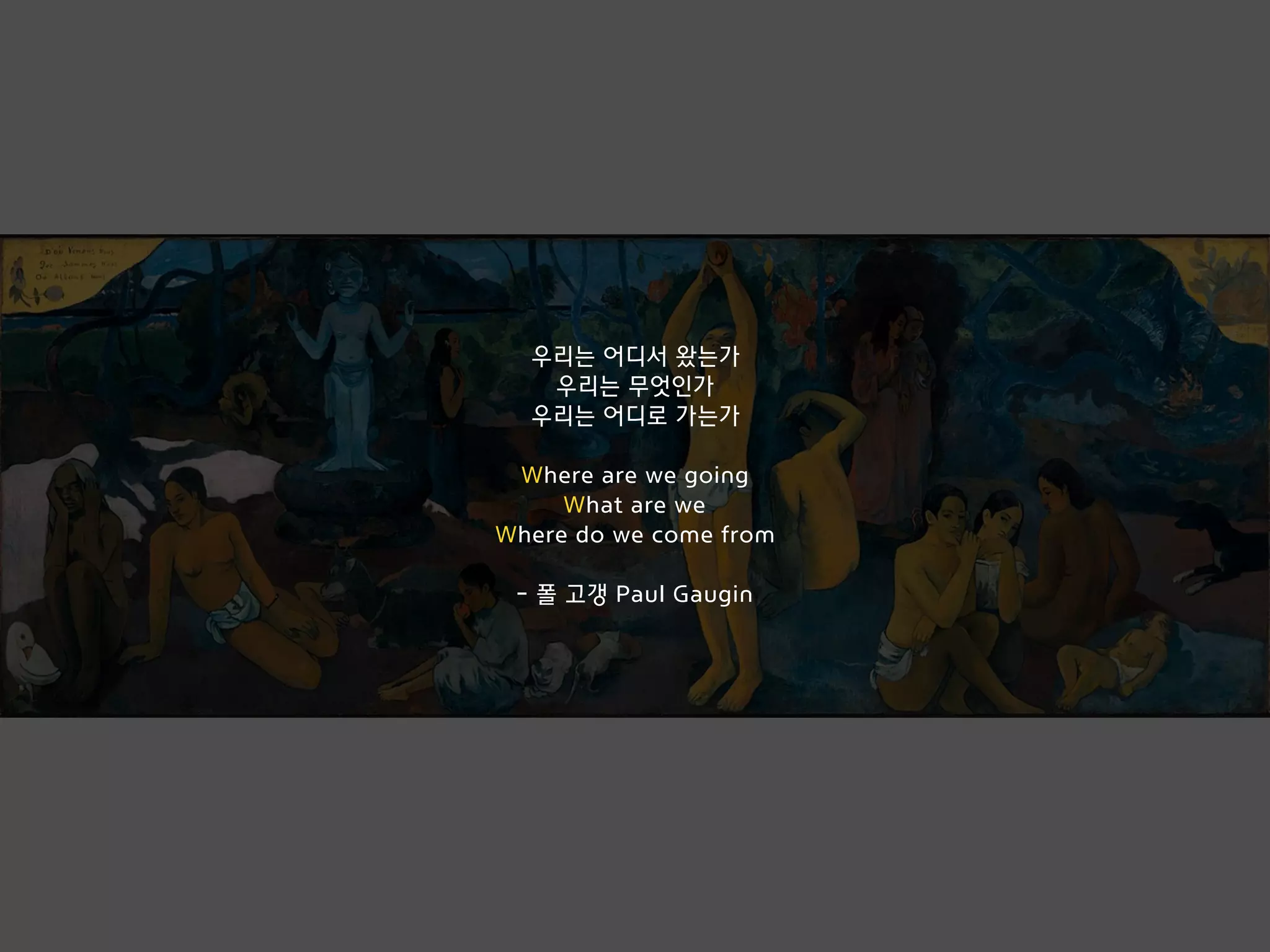 우리는 어디서 왔는가
우리는 무엇인가
우리는 어디로 가는가
Where are we going
What are we
Where do we come from
- 폴 고갱 Paul Gaugin
 
