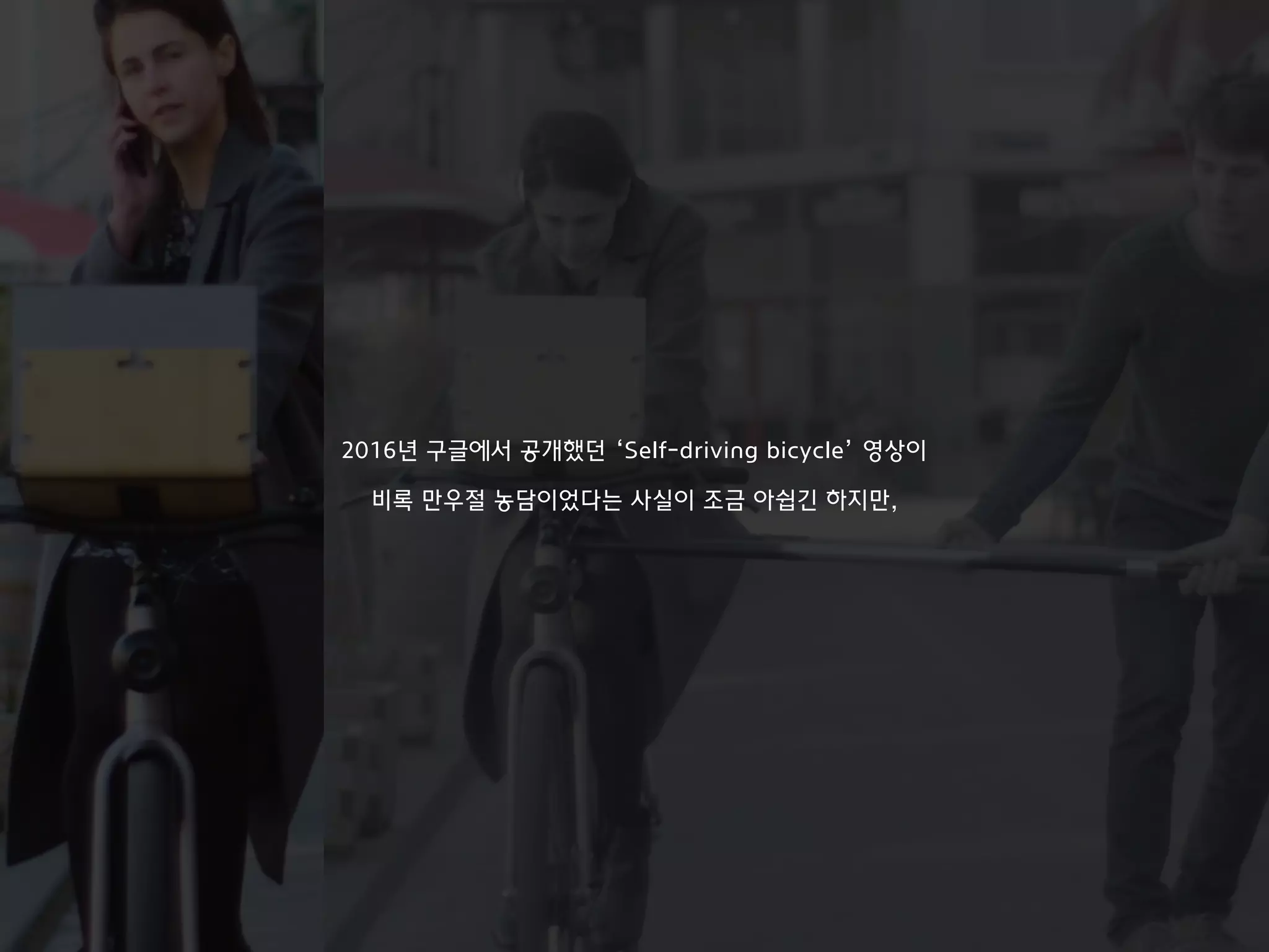 2016년 구글에서 공개했던 ‘Self-driving bicycle’ 영상이
비록 만우절 농담이었다는 사실이 조금 아쉽긴 하지만,
 
