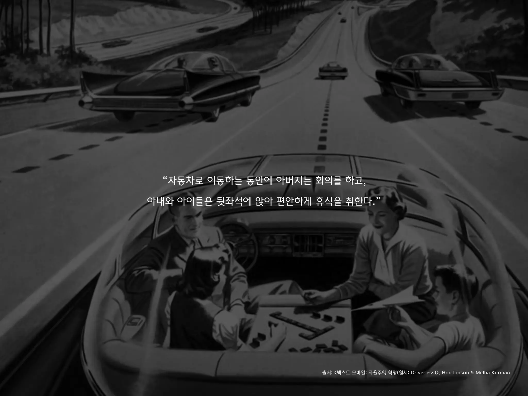 “자동차로 이동하는 동안에 아버지는 회의를 하고,
아내와 아이들은 뒷좌석에 앉아 편안하게 휴식을 취한다.”
출처: <넥스트 모바일: 자율주행 혁명(원서: Driverless)>, Hod Lipson & Melba Kurman
 