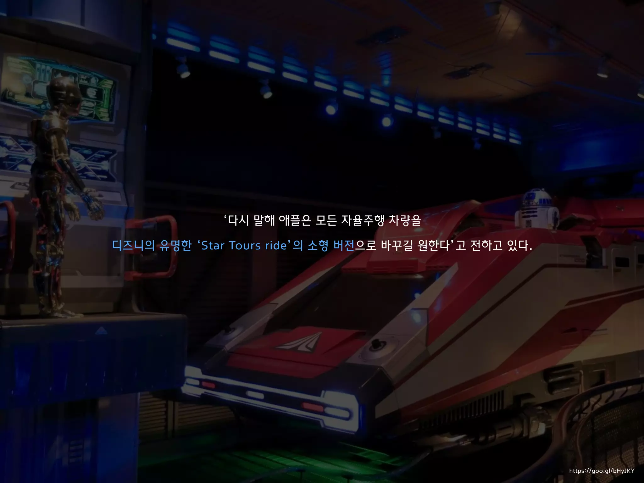 ‘다시 말해 애플은 모든 자율주행 차량을
디즈니의 유명한 ‘Star Tours ride’의 소형 버전으로 바꾸길 원한다’고 전하고 있다.
https://goo.gl/bHyJKY
 