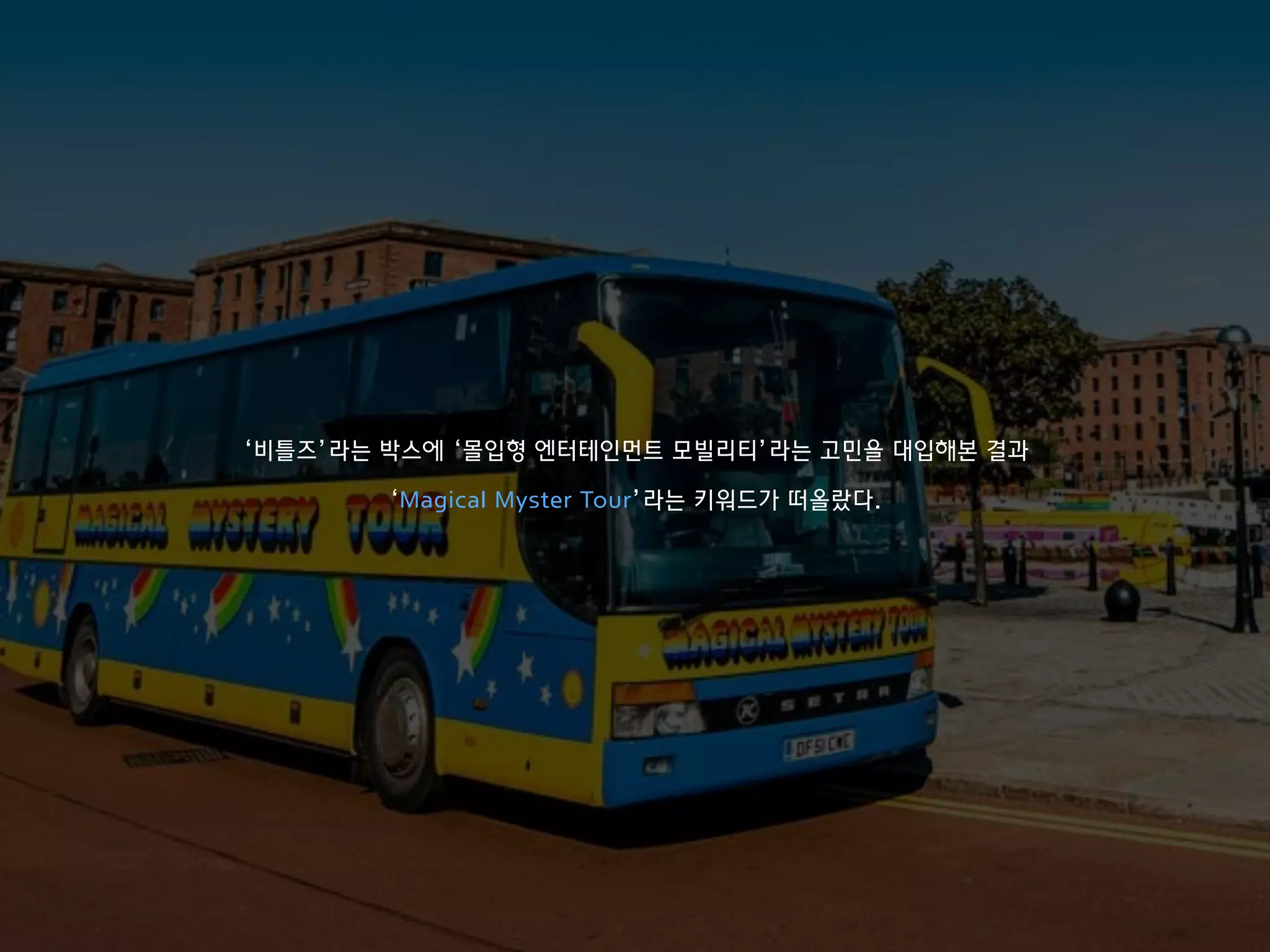 ‘비틀즈’라는 박스에 ‘몰입형 엔터테인먼트 모빌리티’라는 고민을 대입해본 결과
‘Magical Myster Tour’라는 키워드가 떠올랐다.
 