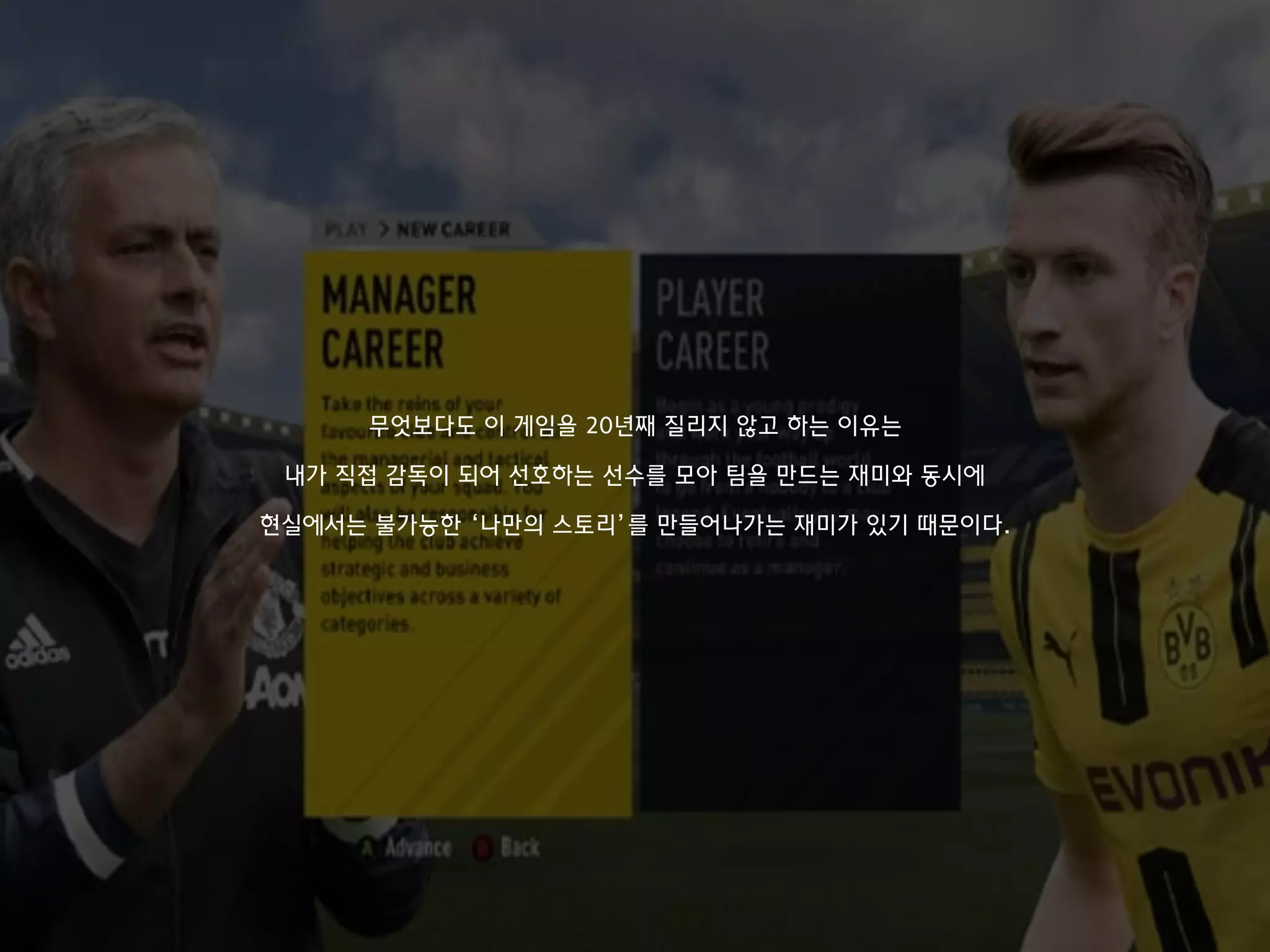 무엇보다도 이 게임을 20년째 질리지 않고 하는 이유는
내가 직접 감독이 되어 선호하는 선수를 모아 팀을 만드는 재미와 동시에
현실에서는 불가능한 ‘나만의 스토리’를 만들어나가는 재미가 있기 때문이다.
 