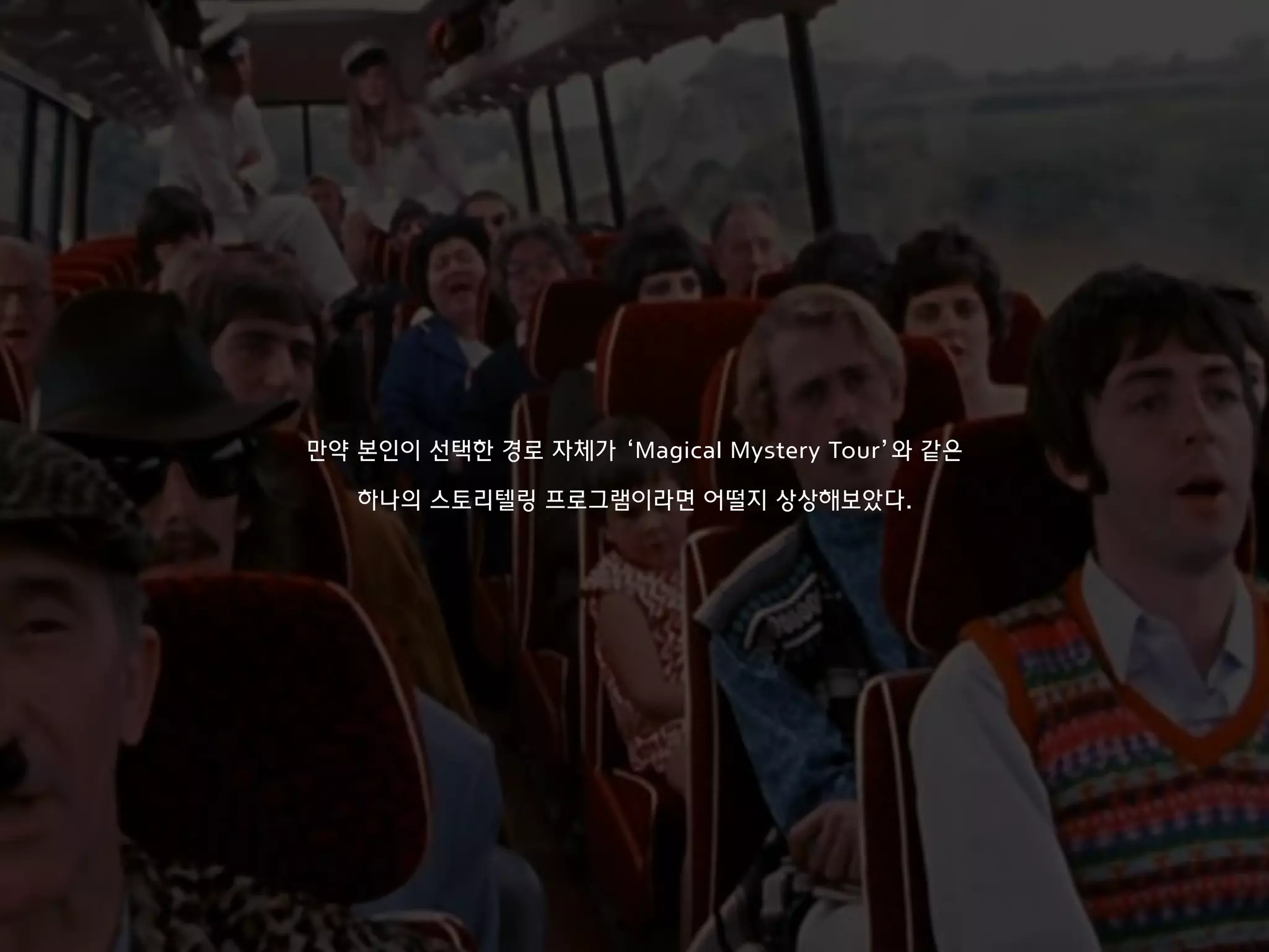 만약 본인이 선택한 경로 자체가 ‘Magical Mystery Tour’와 같은
하나의 스토리텔링 프로그램이라면 어떨지 상상해보았다.
 