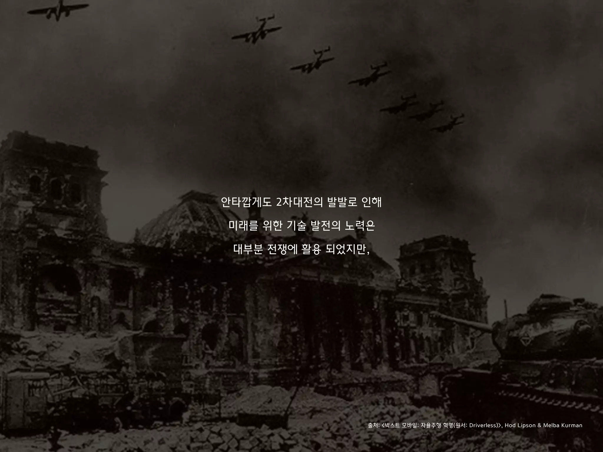 안타깝게도 2차대전의 발발로 인해
미래를 위한 기술 발전의 노력은
대부분 전쟁에 활용 되었지만,
출처: <넥스트 모바일: 자율주행 혁명(원서: Driverless)>, Hod Lipson & Melba Kurman
 