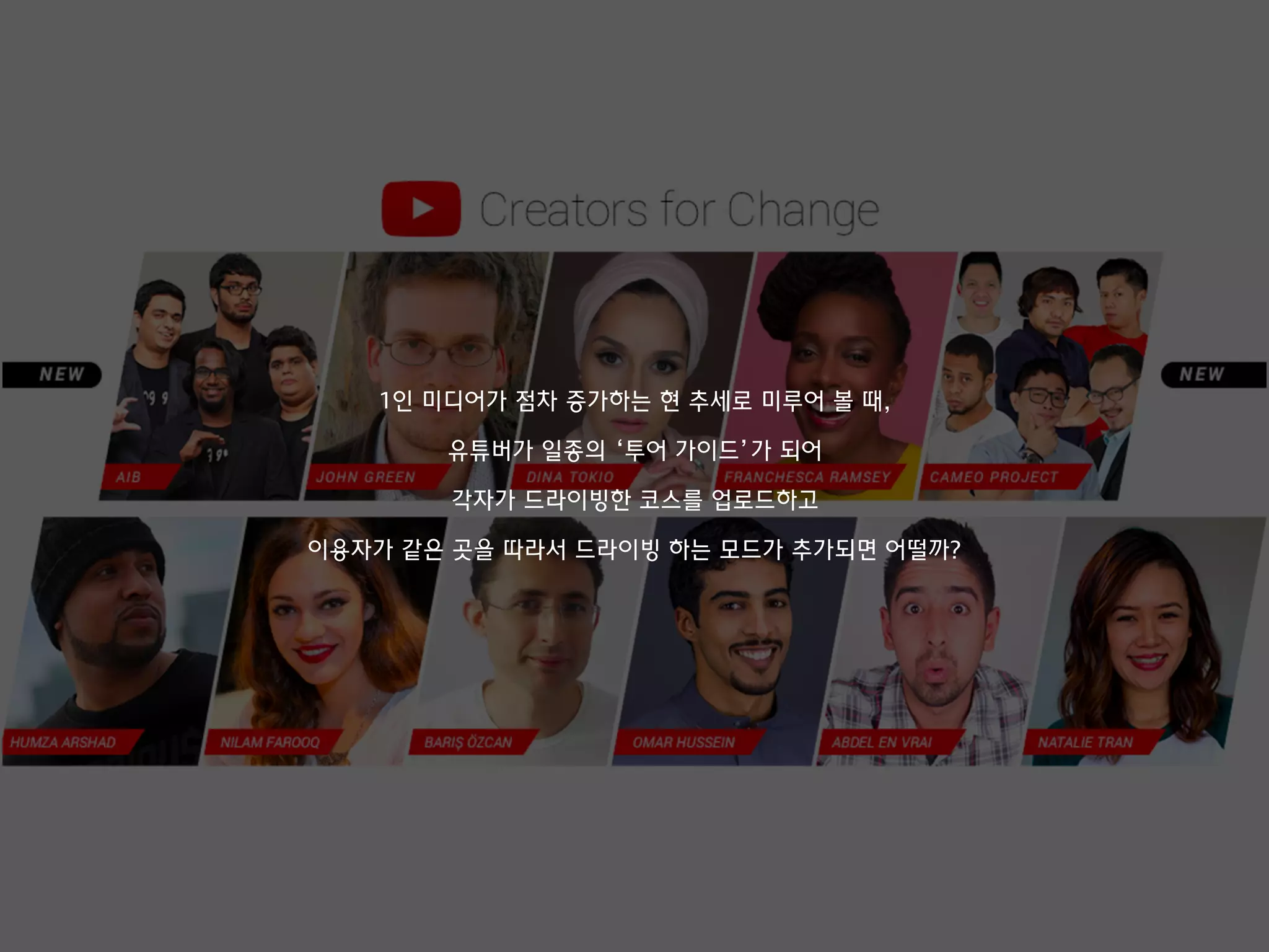 1인 미디어가 점차 증가하는 현 추세로 미루어 볼 때,
유튜버가 일종의 ‘투어 가이드’가 되어
각자가 드라이빙한 코스를 업로드하고
이용자가 같은 곳을 따라서 드라이빙 하는 모드가 추가되면 어떨까?
 
