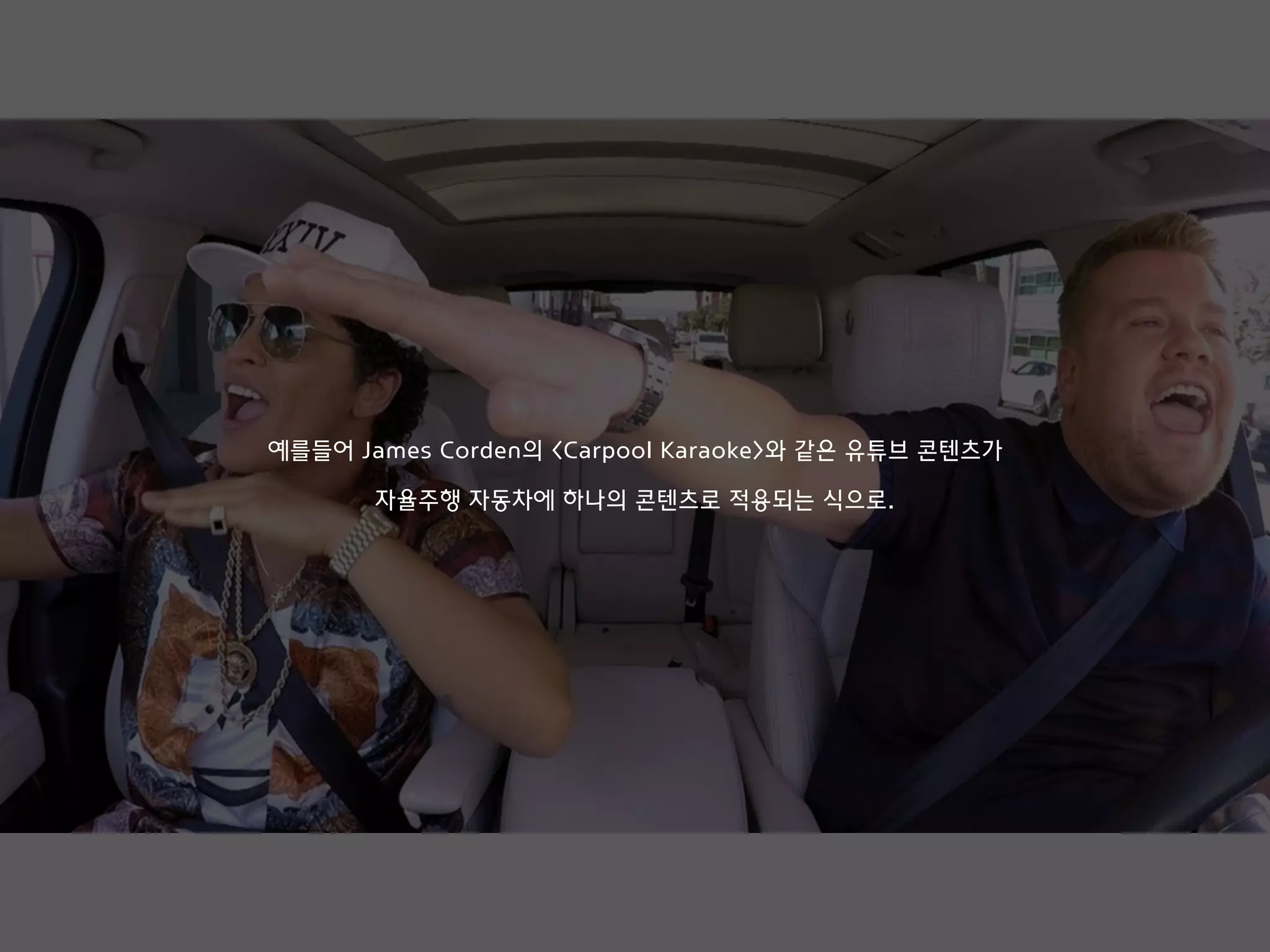 예를들어 James Corden의 <Carpool Karaoke>와 같은 유튜브 콘텐츠가
자율주행 자동차에 하나의 콘텐츠로 적용되는 식으로.
 