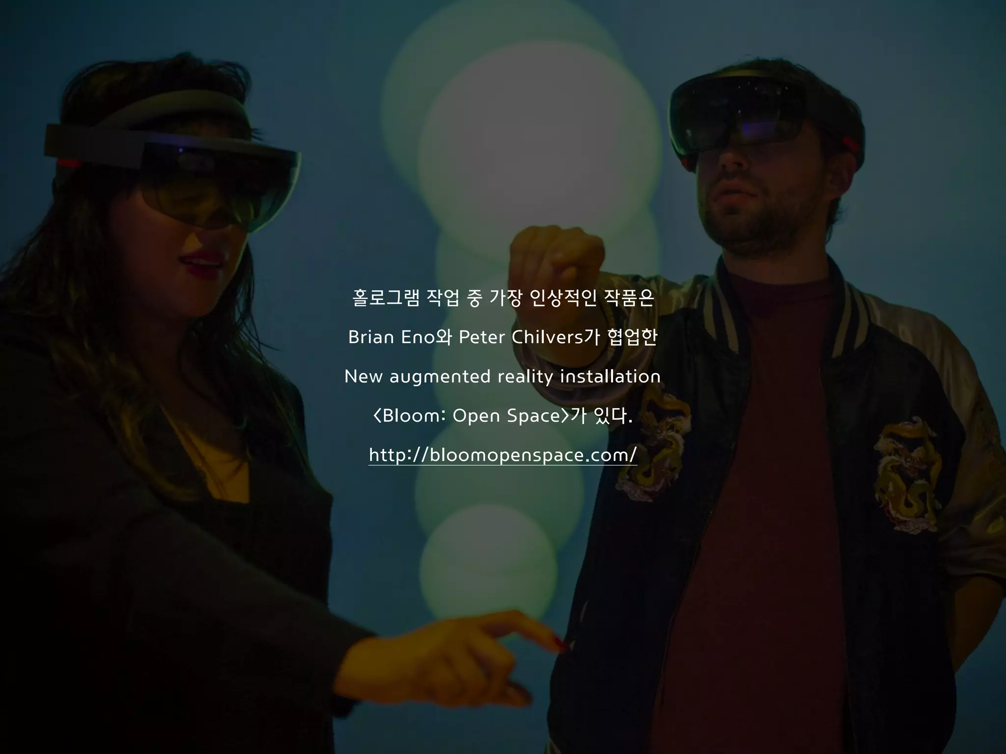 홀로그램 작업 중 가장 인상적인 작품은
Brian Eno와 Peter Chilvers가 협업한
New augmented reality installation
<Bloom: Open Space>가 있다.
 
http://bloomopenspace.com/
 