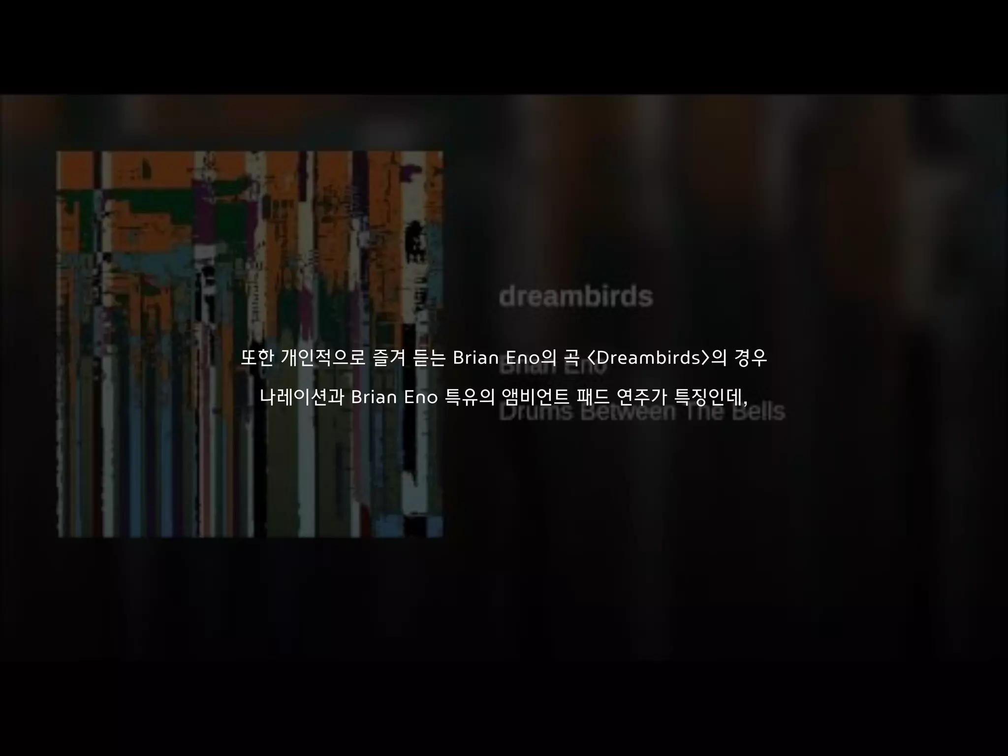 또한 개인적으로 즐겨 듣는 Brian Eno의 곡 <Dreambirds>의 경우
나레이션과 Brian Eno 특유의 앰비언트 패드 연주가 특징인데,
 