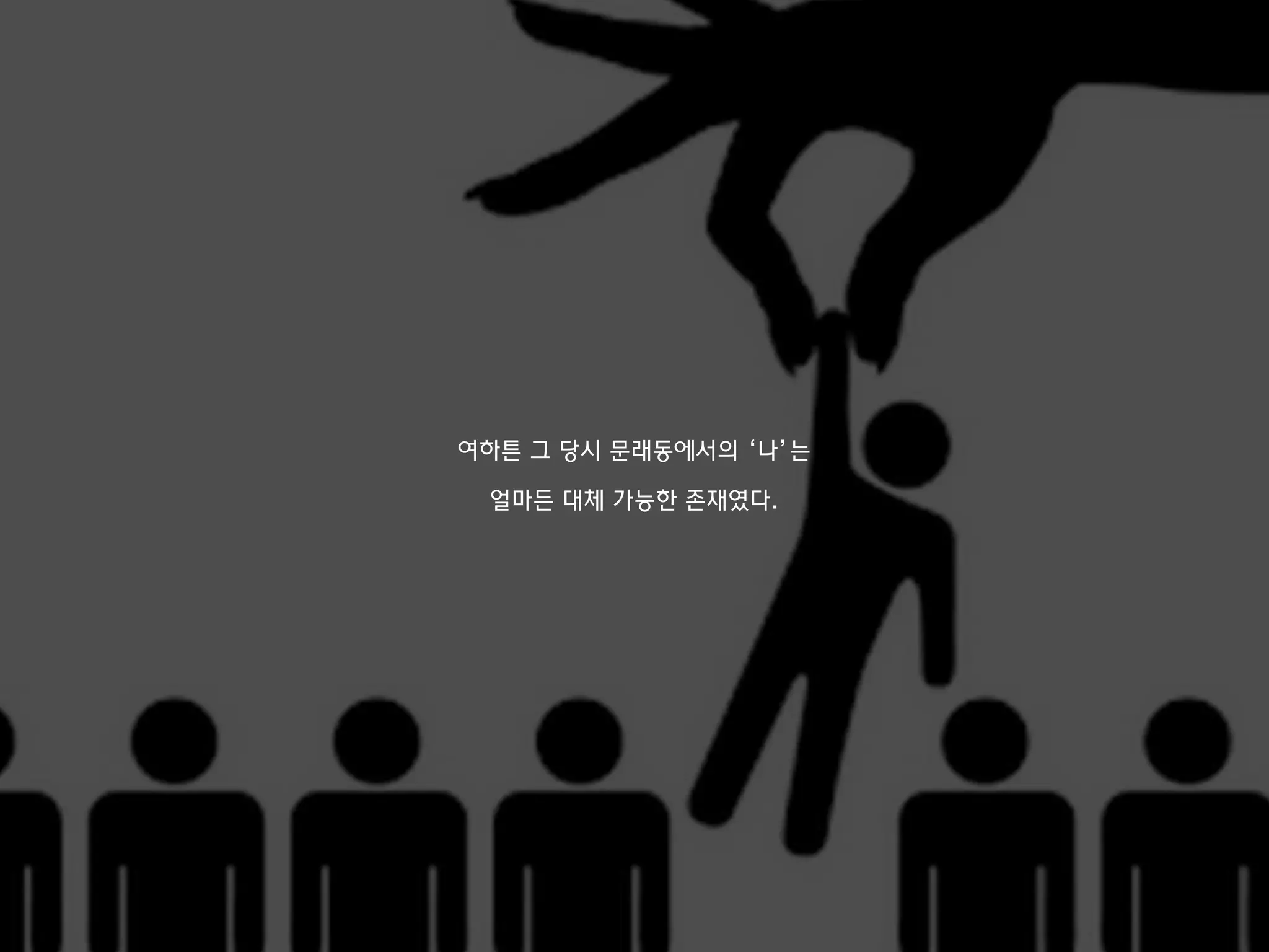 여하튼 그 당시 문래동에서의 ‘나’는
얼마든 대체 가능한 존재였다.
 