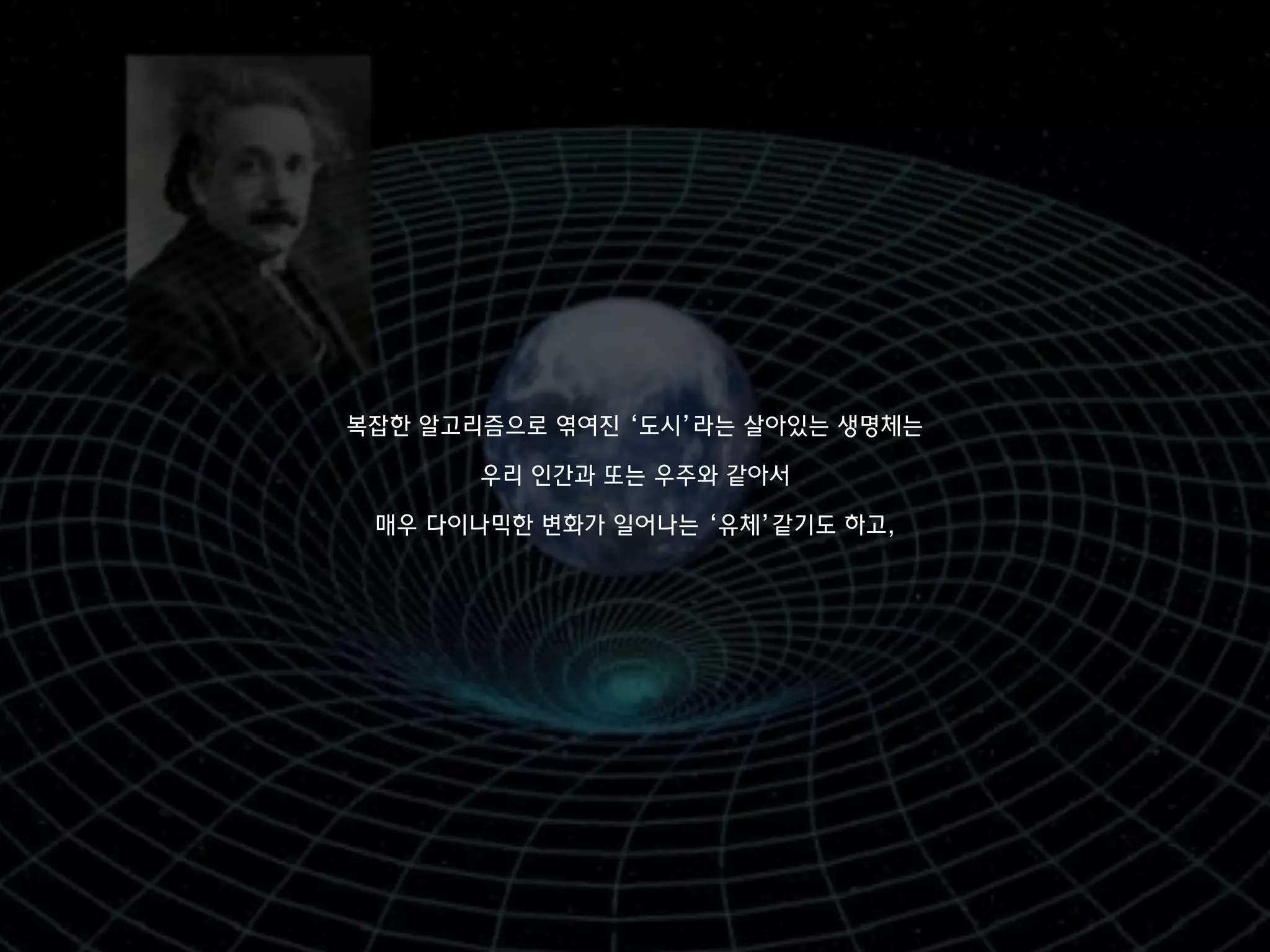 복잡한 알고리즘으로 엮여진 ‘도시’라는 살아있는 생명체는
우리 인간과 또는 우주와 같아서
매우 다이나믹한 변화가 일어나는 ‘유체’같기도 하고,
 