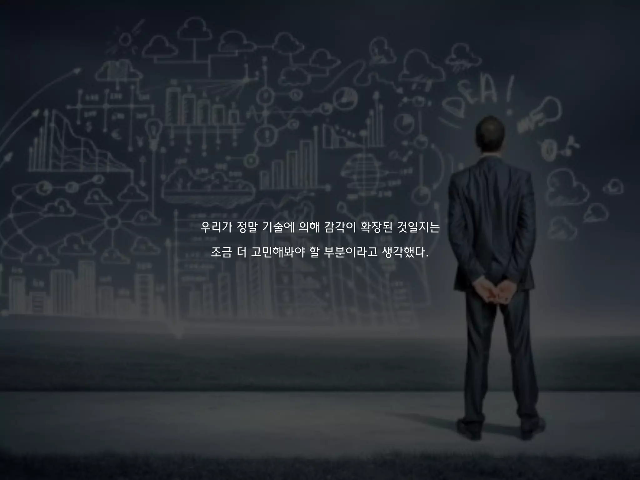 우리가 정말 기술에 의해 감각이 확장된 것일지는
조금 더 고민해봐야 할 부분이라고 생각했다.
 