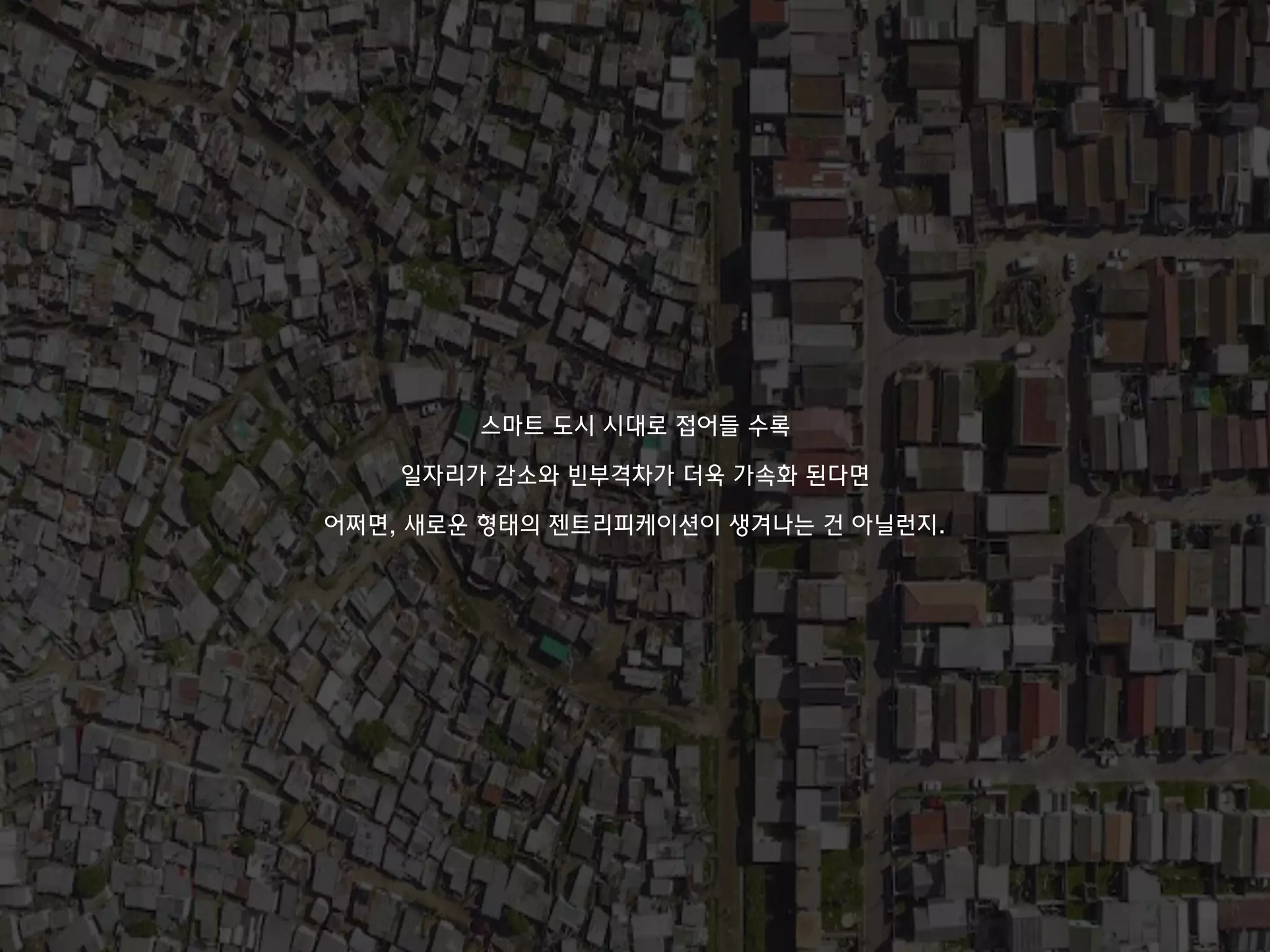 스마트 도시 시대로 접어들 수록
일자리가 감소와 빈부격차가 더욱 가속화 된다면
어쩌면, 새로운 형태의 젠트리피케이션이 생겨나는 건 아닐런지.
 