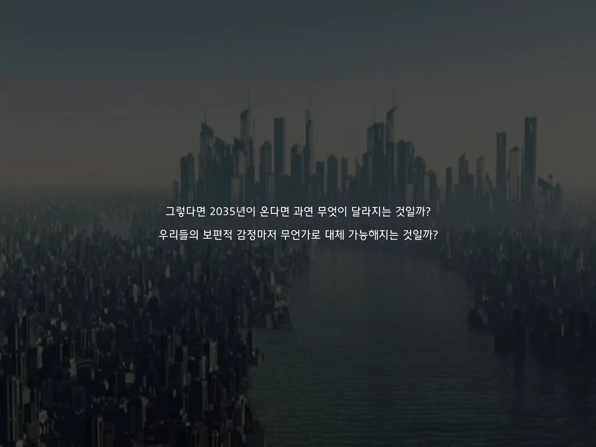 그렇다면 2035년이 온다면 과연 무엇이 달라지는 것일까?
우리들의 보편적 감정마저 무언가로 대체 가능해지는 것일까?
 