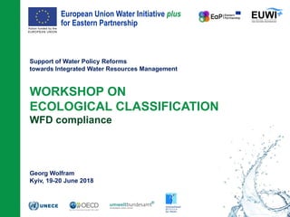 European Union Water Initiative plus
for Eastern Partnership
© iStockphoto.com/ansonsaw
Support of Water Policy Reforms
towards Integrated Water Resources Management
WORKSHOP ON
ECOLOGICAL CLASSIFICATION
WFD compliance
Georg Wolfram
Kyiv, 19-20 June 2018
 