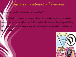 Um telemóvel, tal como os computadores, é também vulnerável a certos perigos, como os do phishing, SPAM, roubo de identidade e Cyberbulling, pelo que algumas das regras que se aplicam para os primeiros aplicam-se aqui também. Segurança na internet - Telemóveis Que perigos pode apresentar um telemóvel? 