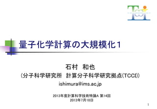 量子化学計算の大規模化１
石村 和也
(分子科学研究所 計算分子科学研究拠点(TCCI))
ishimura@ims.ac.jp
2013年度計算科学技術特論A 第14回
2013年7月18日
1

 