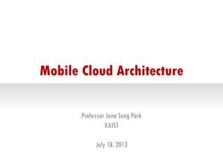 Mobile Cloud Architecture
Professor June Sung Park
KAIST
July 18, 2013
 